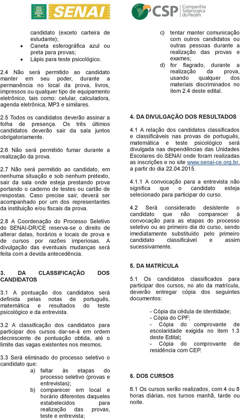 eletrônica, MP3 e similares. 2.5 Todos os candidatos deverão assinar a folha de presença. Os três últimos candidatos deverão sair da sala juntos obrigatoriamente. 2.6 Não será permitido fumar durante a realização da prova.