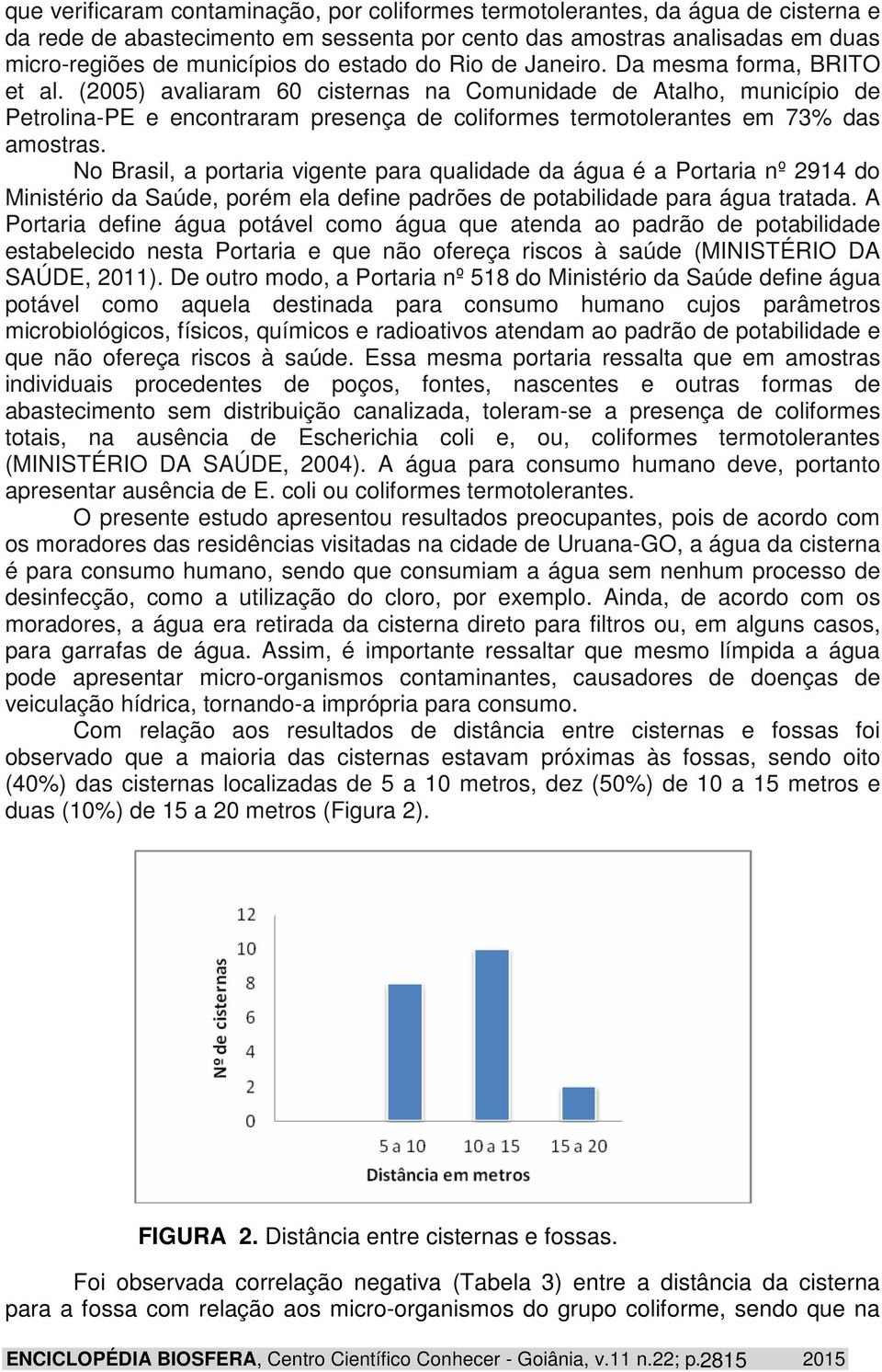 (2005) avaliaram 60 cisternas na Comunidade de Atalho, município de Petrolina-PE e encontraram presença de coliformes termotolerantes em 73% das amostras.