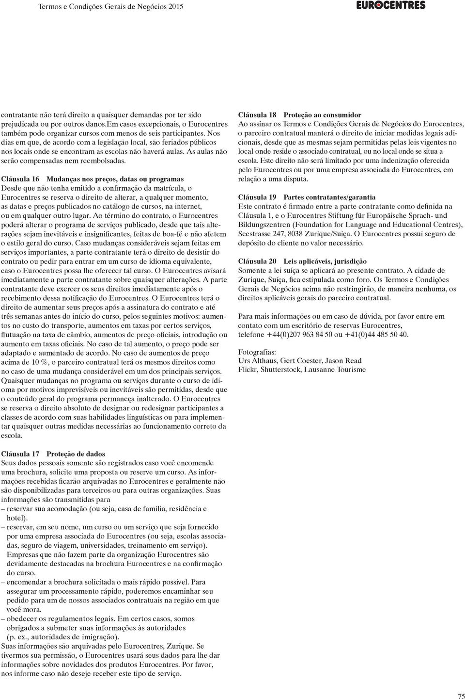 Nos dias em que, de acordo com a legislação local, são feriados públicos nos locais onde se encontram as escolas não haverá aulas. As aulas não serão compensadas nem reembolsadas.