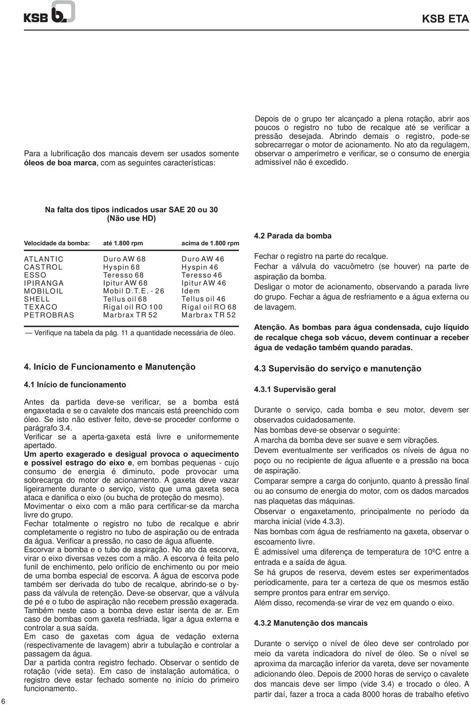 No ato da regulagem, observar o amperímetro e verificar, se o consumo de energia admissível não é ecedido. Na falta dos tipos indicados usar SAE 0 ou 0 (Não use HD) 6 Velocidade da bomba: até.