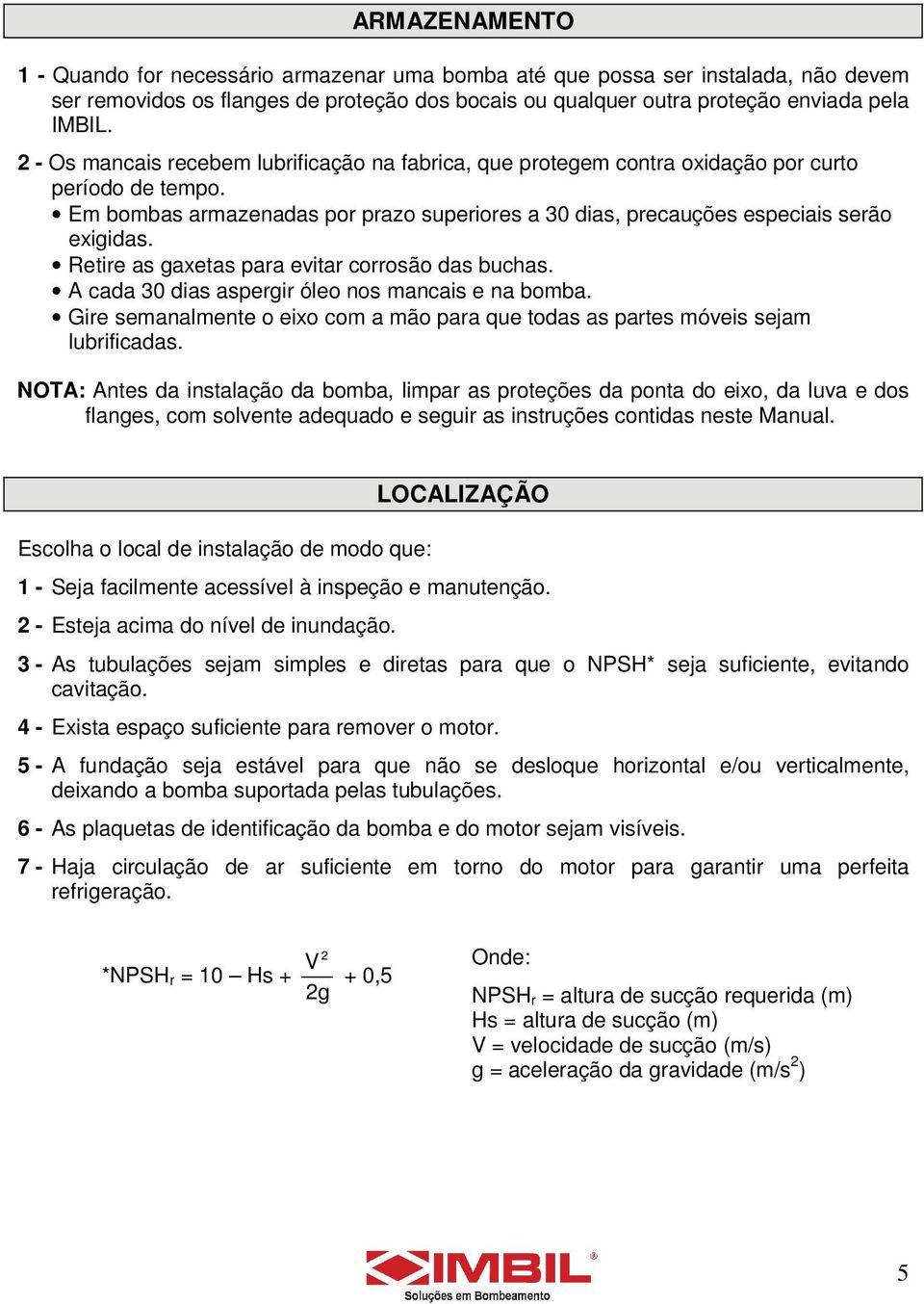 Retire as gaxetas para evitar corrosão das buchas. A cada 30 dias aspergir óleo nos mancais e na bomba. Gire semanalmente o eixo com a mão para que todas as partes móveis sejam lubrificadas.