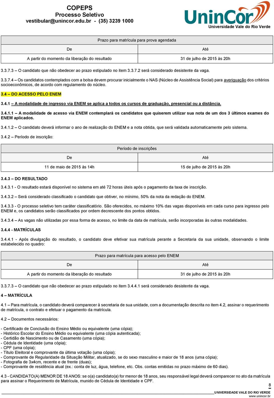 4 DO ACESSO PELO ENEM 3.4.1 A modalidade de ingresso via ENEM se aplica a todos os cursos de graduação, presencial ou a distância. 3.4.1.1 A modalidade de acesso via ENEM contemplará os candidatos que quiserem utilizar sua nota de um dos 3 últimos exames do ENEM aplicados.