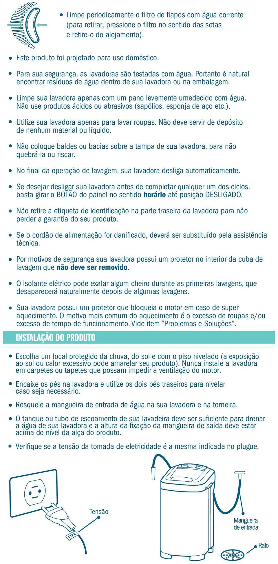 Limpe sua lavadora apenas com um pano levemente umedecido com água. Não use produtos ácidos ou abrasivos (sapólios, esponja de aço etc.). Utilize sua lavadora apenas para lavar roupas.