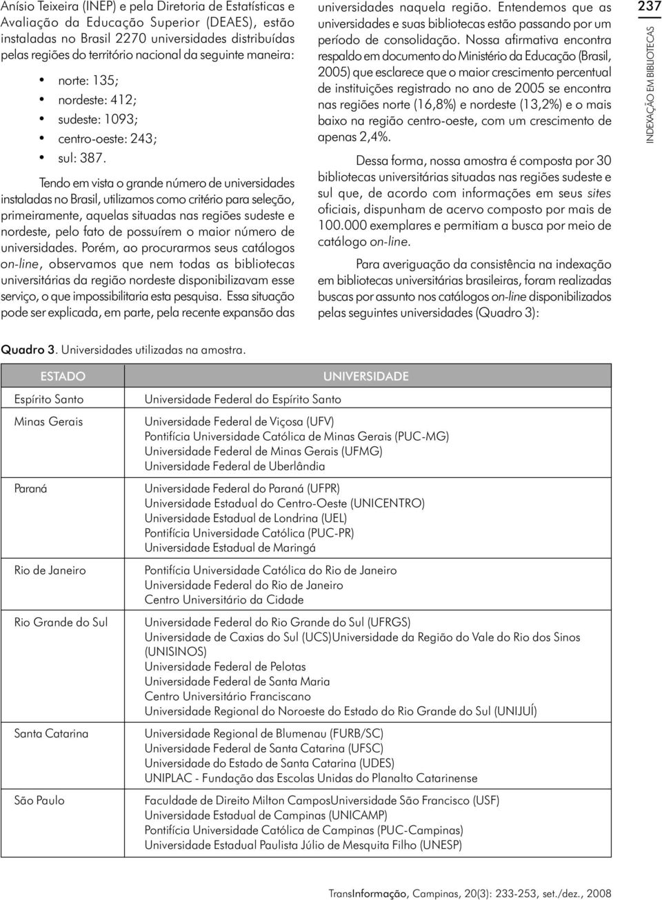 Tendo em vista o grande número de universidades instaladas no Brasil, utilizamos como critério para seleção, primeiramente, aquelas situadas nas regiões sudeste e nordeste, pelo fato de possuírem o