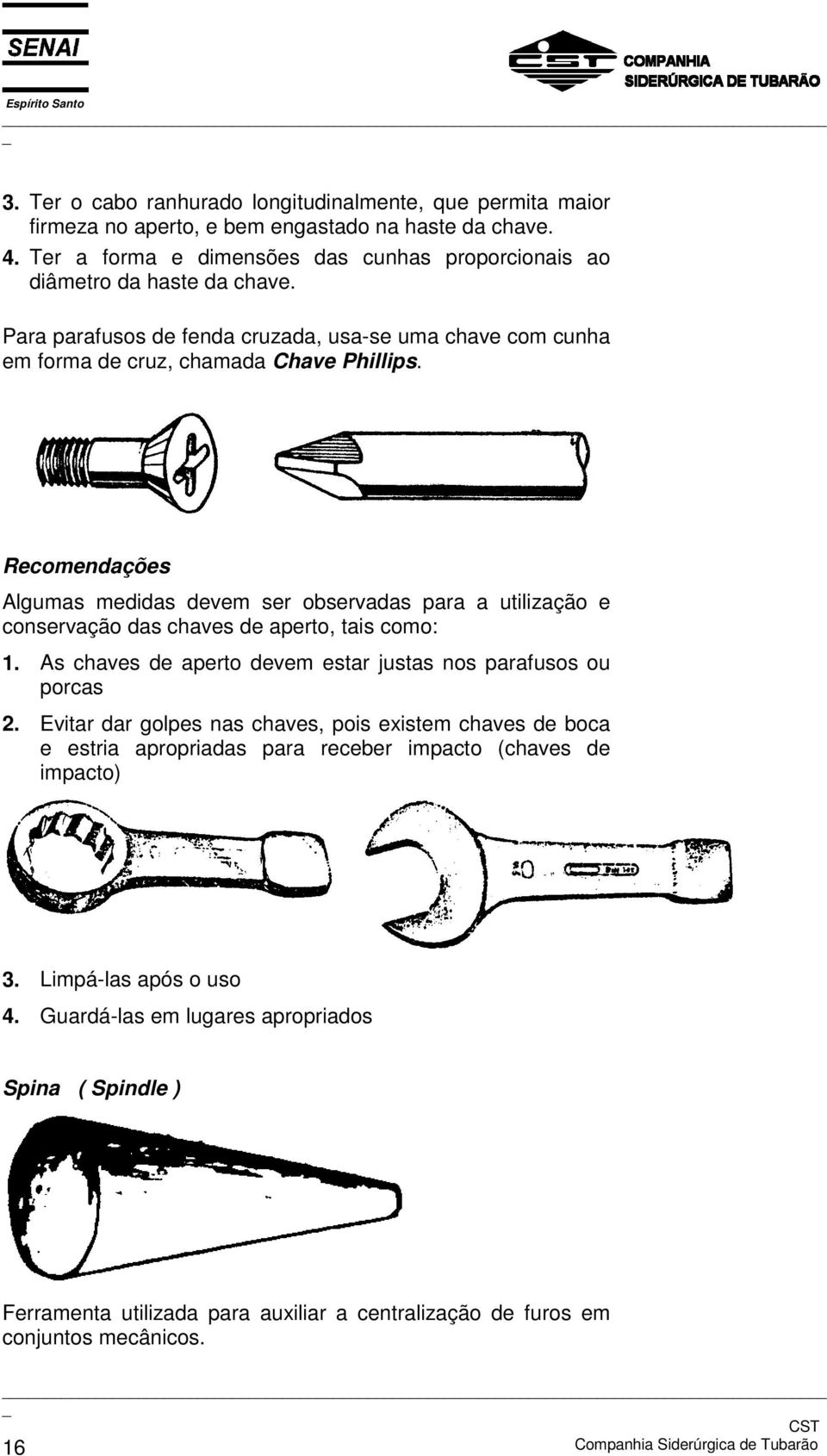 Recomendações Algumas medidas devem ser observadas para a utilização e conservação das chaves de aperto, tais como: 1. As chaves de aperto devem estar justas nos parafusos ou porcas 2.