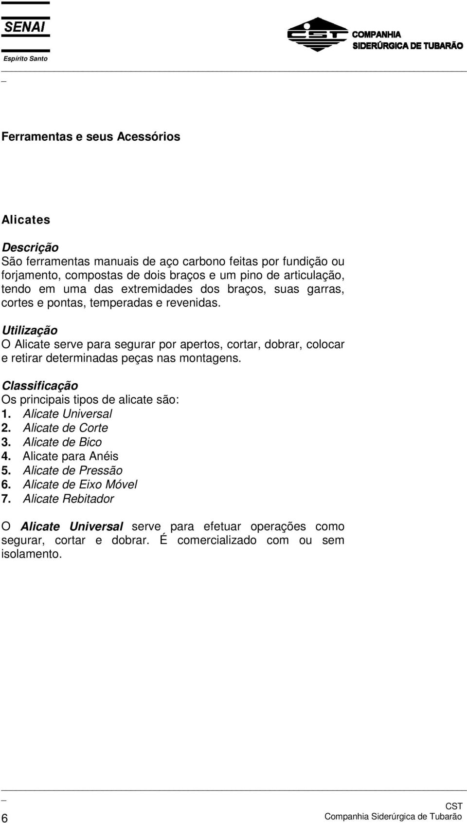 Utilização O Alicate serve para segurar por apertos, cortar, dobrar, colocar e retirar determinadas peças nas montagens. Classificação Os principais tipos de alicate são: 1.