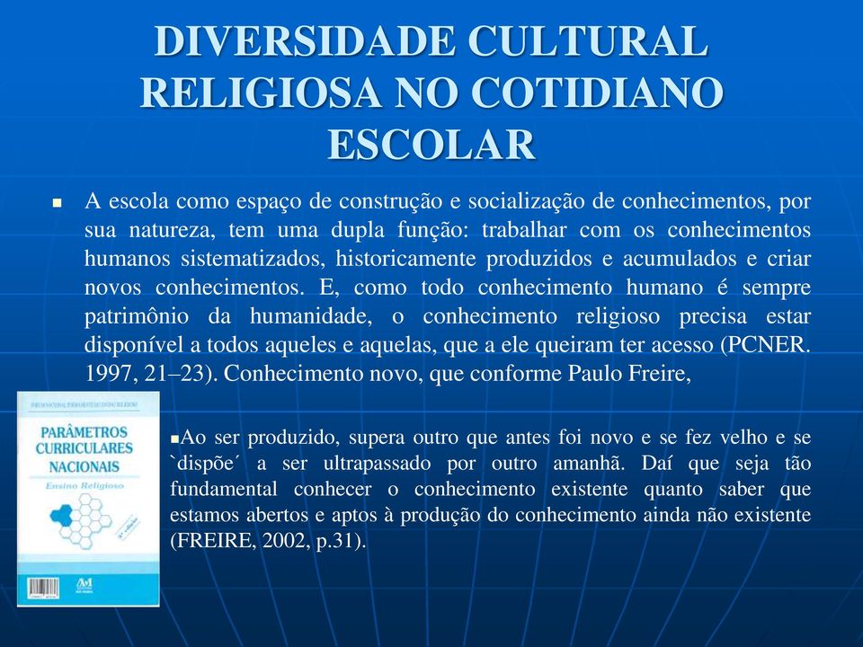 E, como todo conhecimento humano é sempre patrimônio da humanidade, o conhecimento religioso precisa estar disponível a todos aqueles e aquelas, que a ele queiram ter acesso (PCNER. 1997, 21 23).