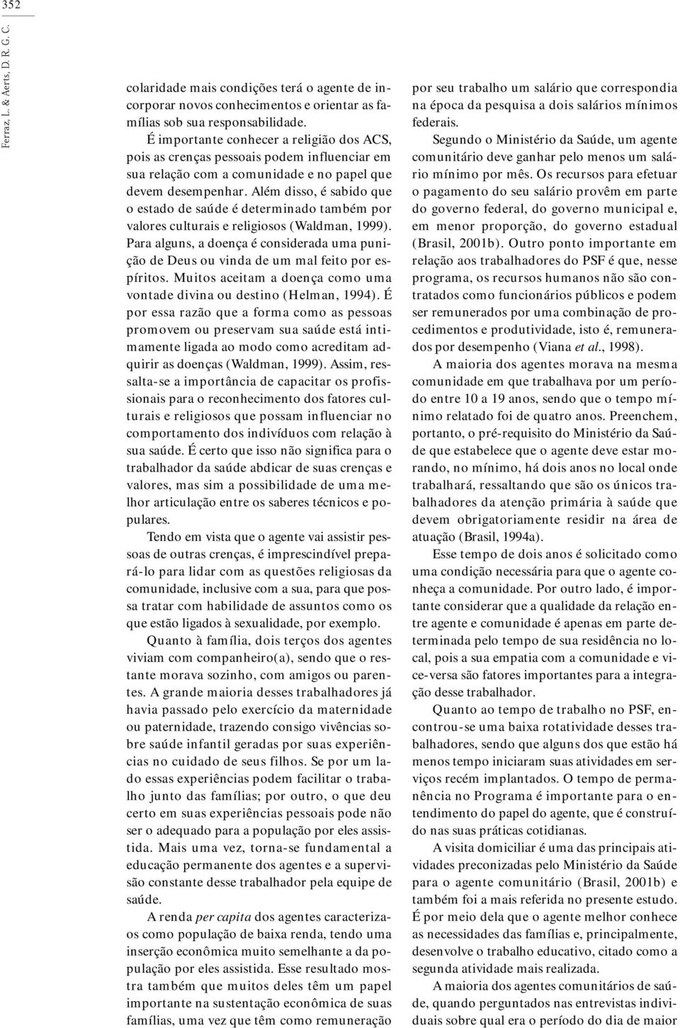 Além disso, é sabido que o estado de saúde é determinado também por valores culturais e religiosos (Waldman, 1999).