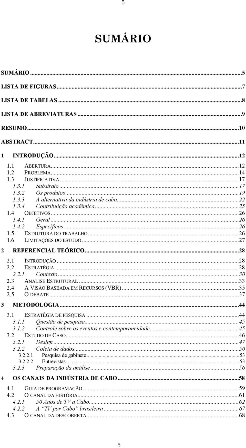 ..27 2 REFERENCIAL TEÓRICO...28 2.1 INTRODUÇÃO...28 2.2 ESTRATÉGIA...28 2.2.1 Contexto...30 2.3 ANÁLISE ESTRUTURAL...33 2.4 A VISÃO BASEADA EM RECURSOS (VBR)...35 2.5 O DEBATE...37 3 METODOLOGIA...44 3.