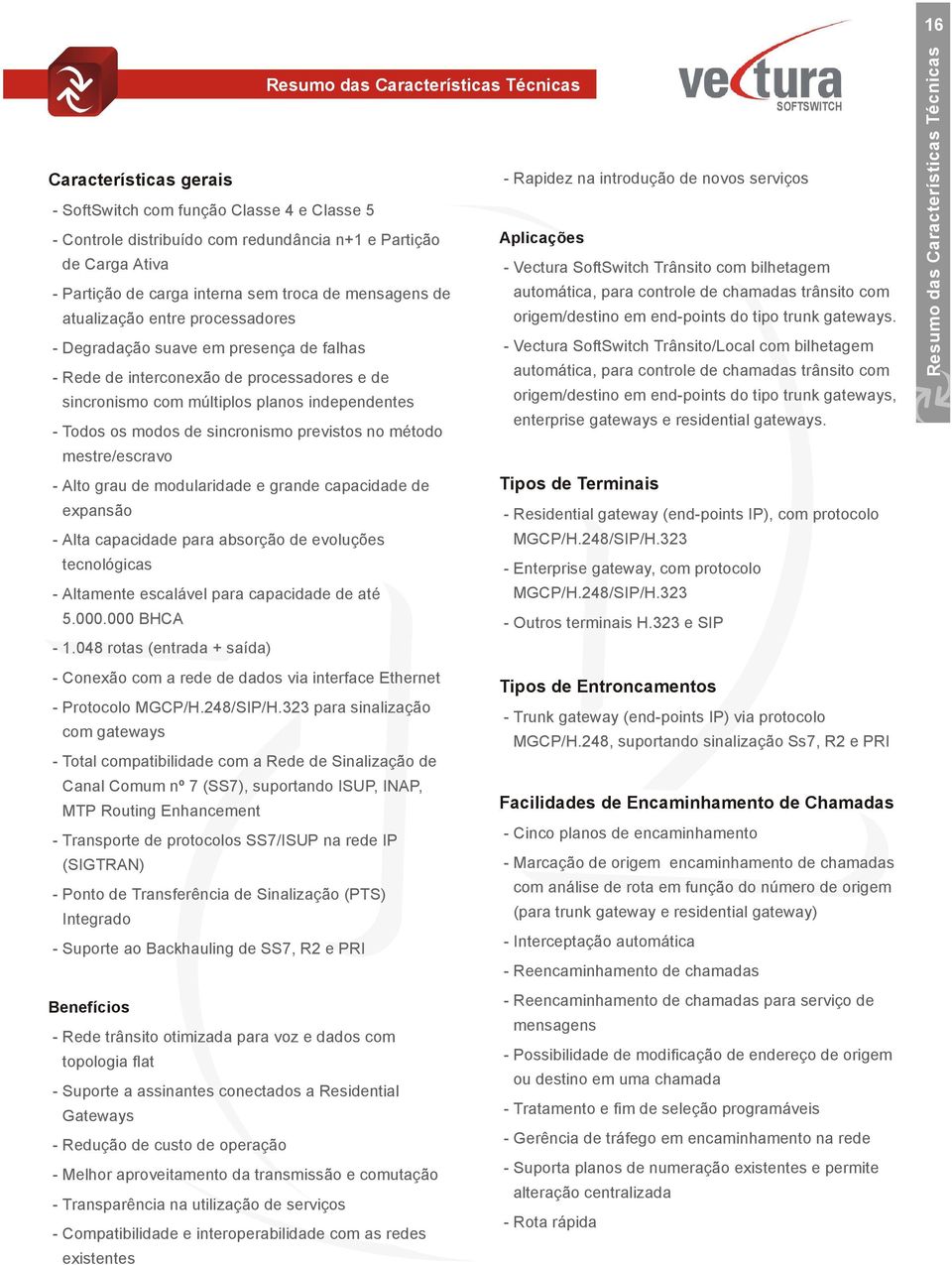 múltiplos planos independentes - Todos os modos de sincronismo previstos no método mestre/escravo - Alto grau de modularidade e grande capacidade de expansão - Alta capacidade para absorção de