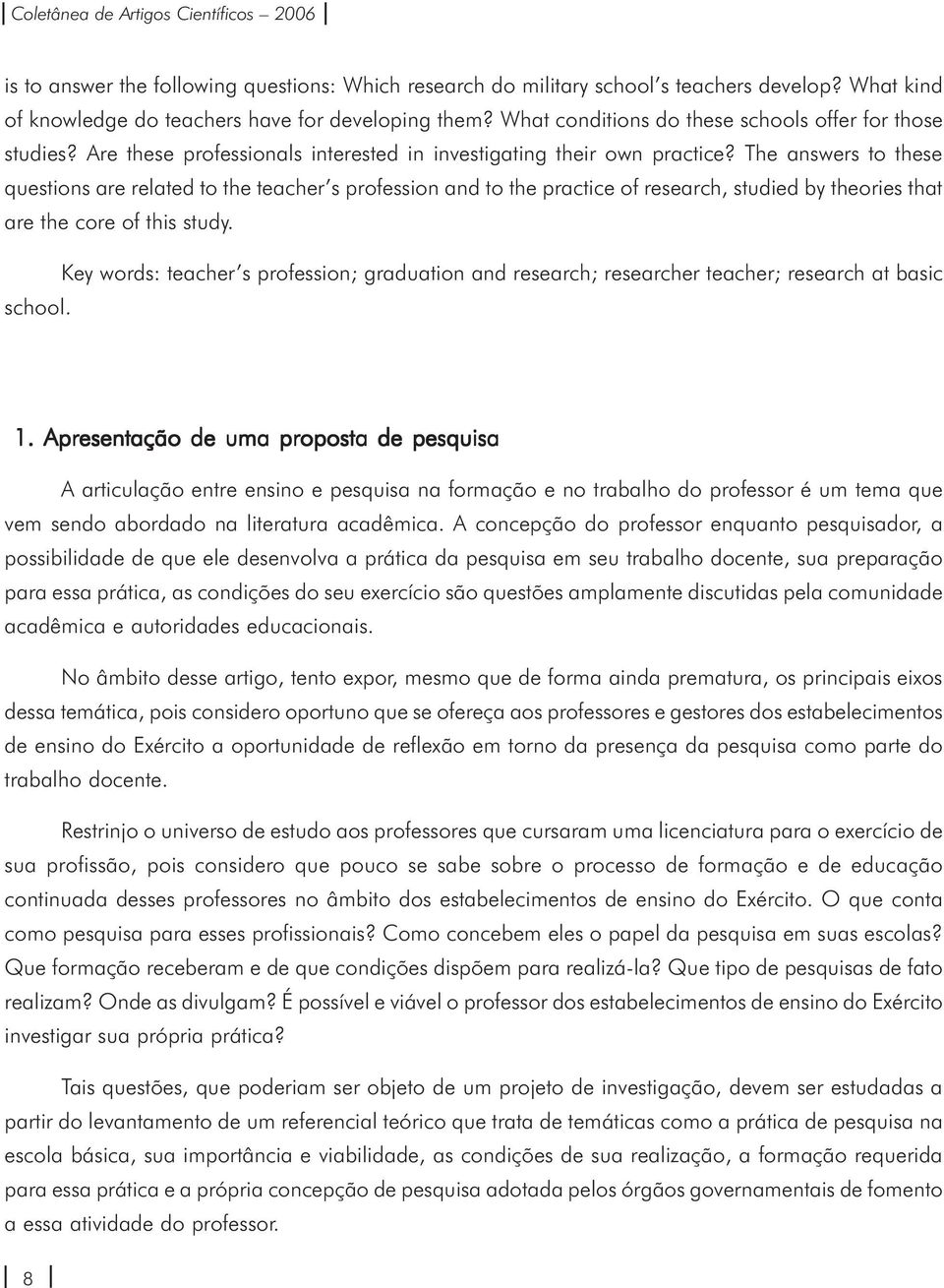 The answers to these questions are related to the teacher s profession and to the practice of research, studied by theories that are the core of this study.