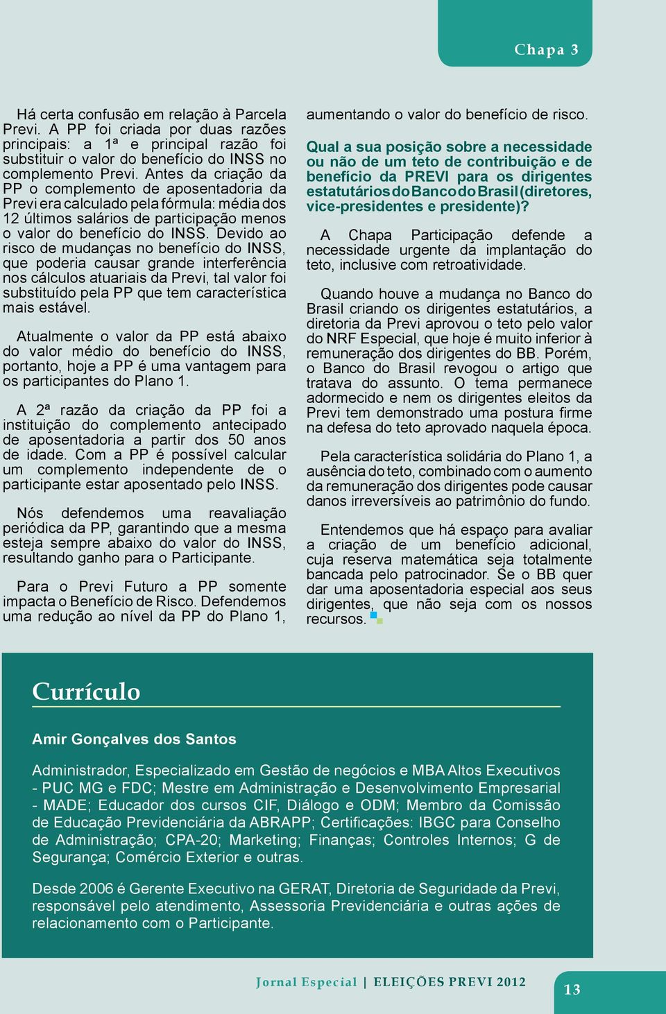 Devido ao risco de mudanças no benefício do INSS, que poderia causar grande interferência nos cálculos atuariais da Previ, tal valor foi substituído pela PP que tem característica mais estável.