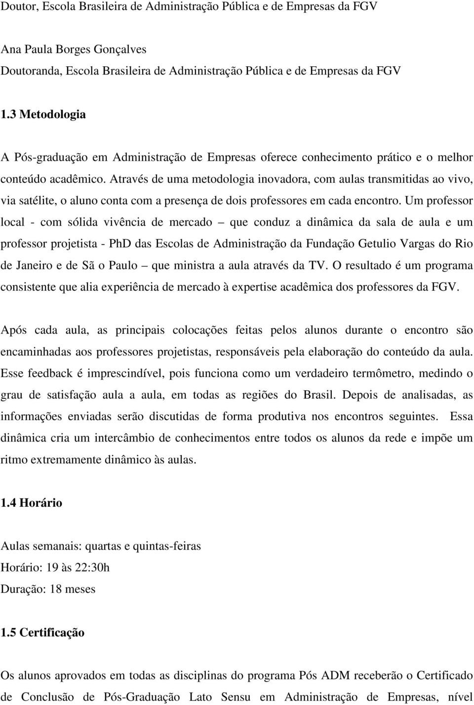 Através de uma metodologia inovadora, com aulas transmitidas ao vivo, via satélite, o aluno conta com a presença de dois professores em cada encontro.