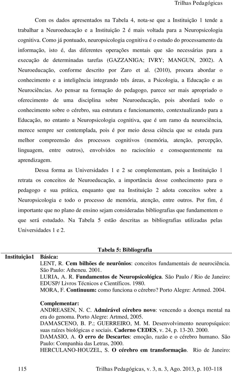 IVRY; MANGUN, 2002). A Neuroeducação, conforme descrito por Zaro et al. (2010), procura abordar o conhecimento e a inteligência integrando três áreas, a Psicologia, a Educação e as Neurociências.