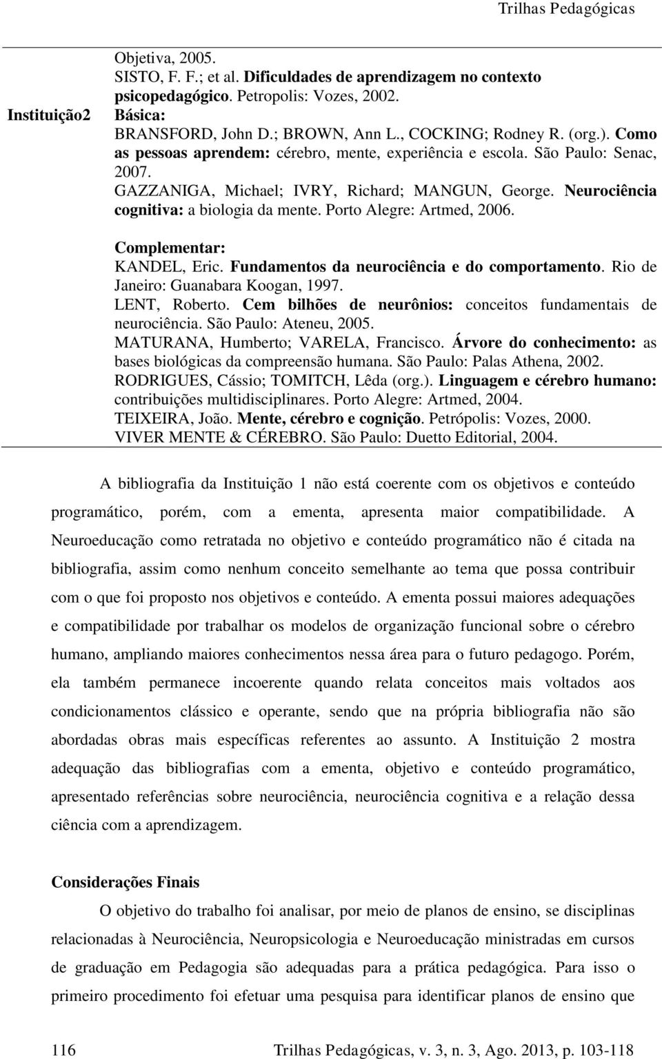 Porto Alegre: Artmed, 2006. Complementar: KANDEL, Eric. Fundamentos da neurociência e do comportamento. Rio de Janeiro: Guanabara Koogan, 1997. LENT, Roberto.