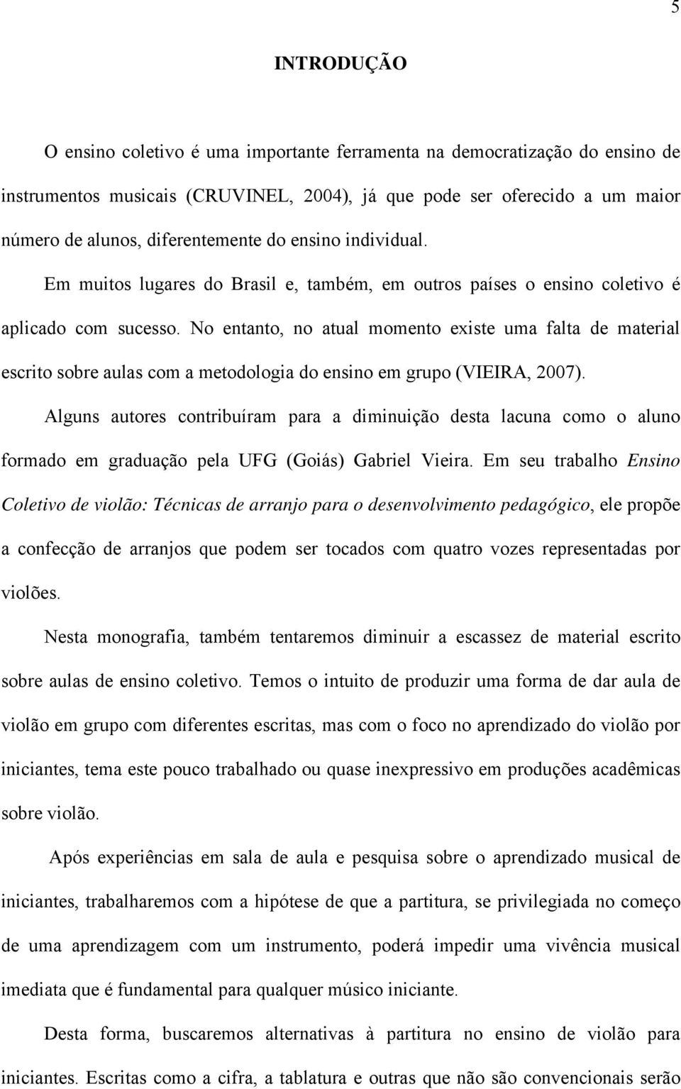 No entanto, no atual momento existe uma falta de material escrito sobre aulas com a metodologia do ensino em grupo (VIEIRA, 2007).