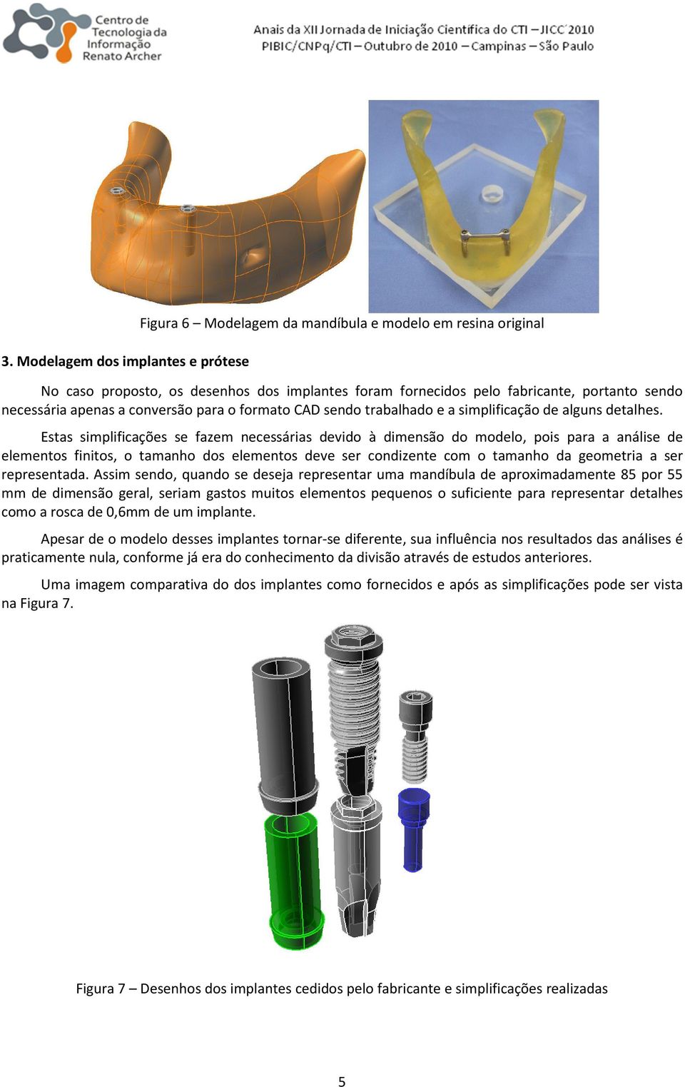 Estas simplificações se fazem necessárias devido à dimensão do modelo, pois para a análise de elementos finitos, o tamanho dos elementos deve ser condizente com o tamanho da geometria a ser