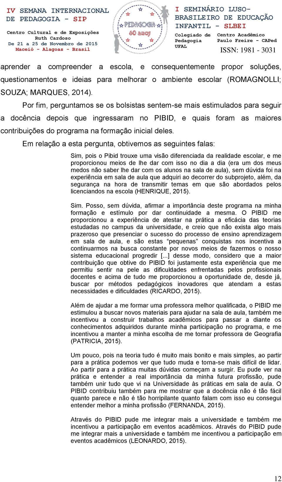 Em relação a esta pergunta, obtivemos as seguintes falas: Sim, pois o Pibid trouxe uma visão diferenciada da realidade escolar, e me proporcionou meios de lhe dar com isso no dia a dia (era um dos