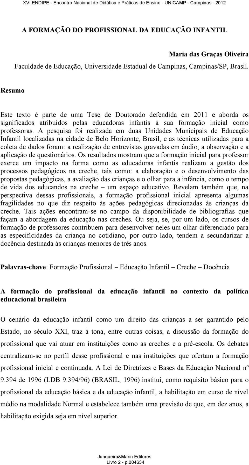 A pesquisa foi realizada em duas Unidades Municipais de Educação Infantil localizadas na cidade de Belo Horizonte, Brasil, e as técnicas utilizadas para a coleta de dados foram: a realização de