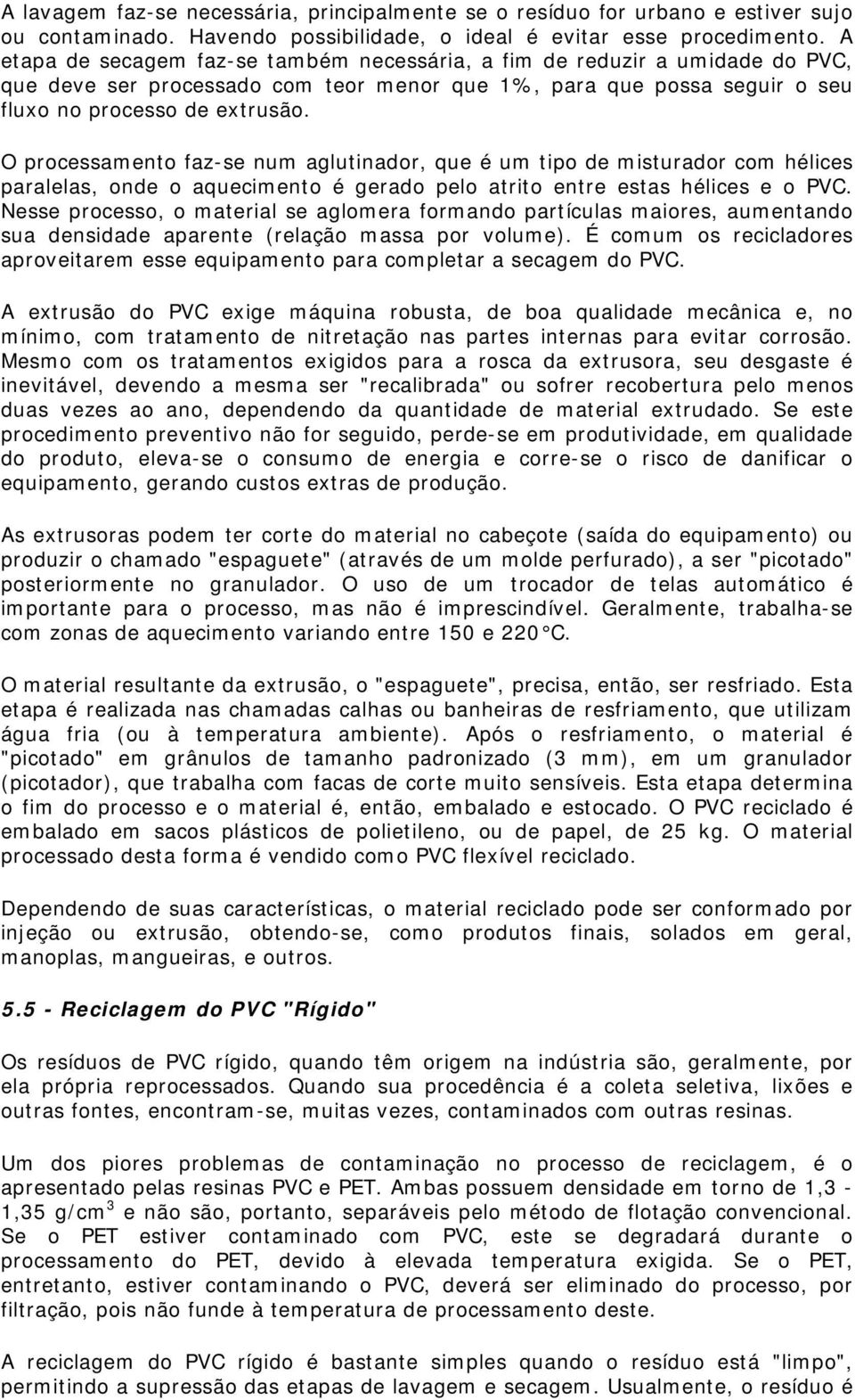 O processamento faz-se num aglutinador, que é um tipo de misturador com hélices paralelas, onde o aquecimento é gerado pelo atrito entre estas hélices e o PVC.