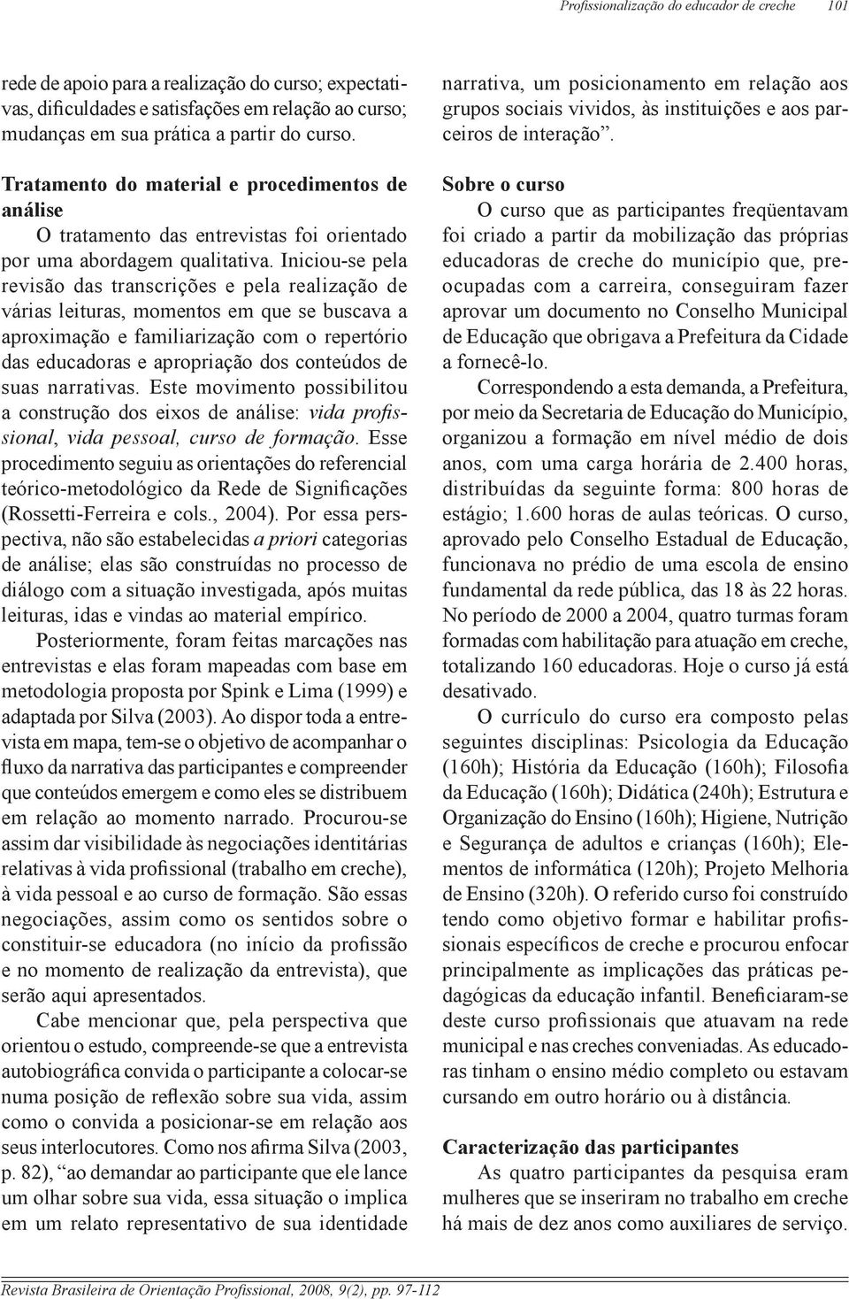 Iniciou-se pela revisão das transcrições e pela realização de várias leituras, momentos em que se buscava a aproximação e familiarização com o repertório das educadoras e apropriação dos conteúdos de