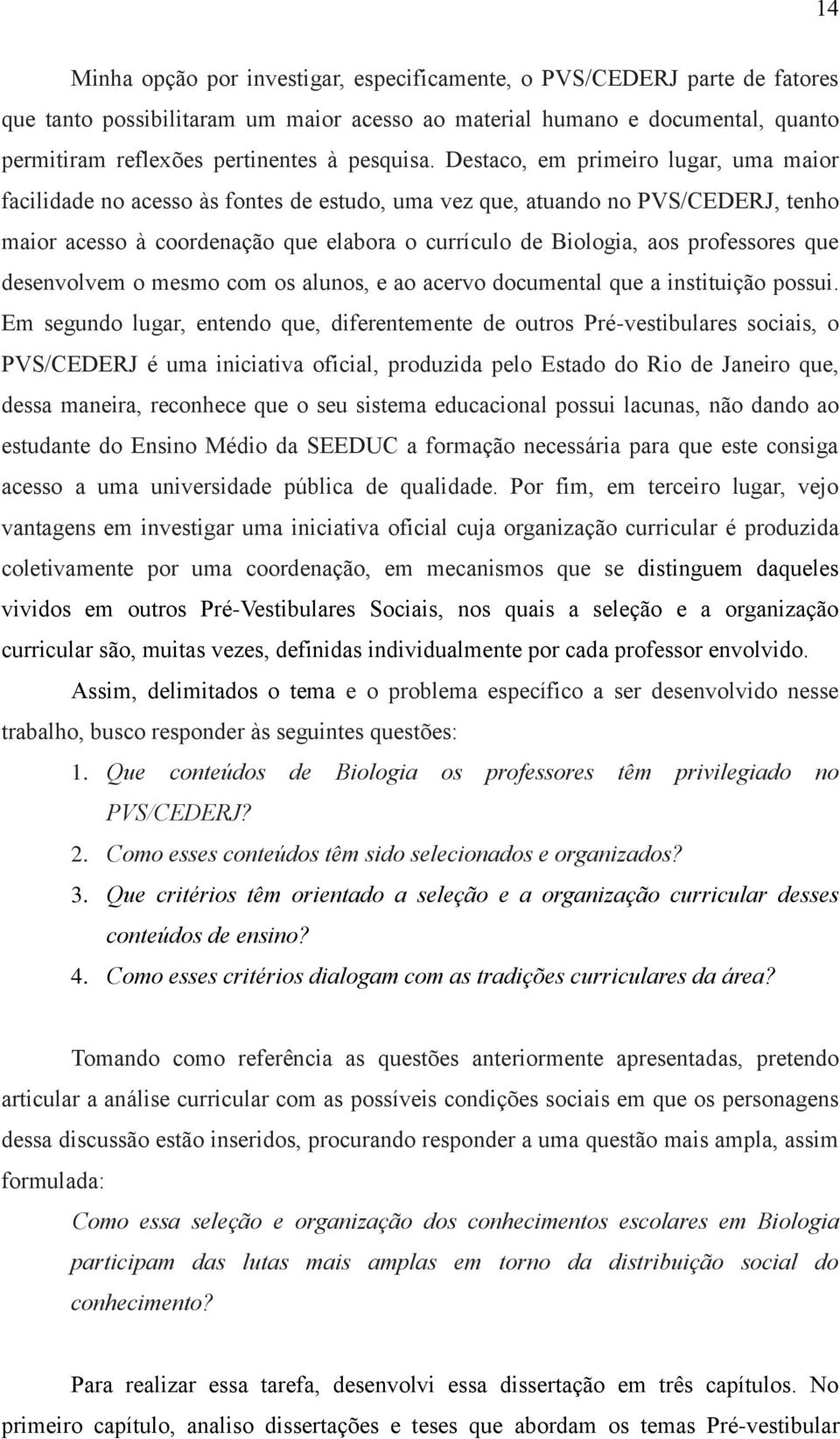 Destaco, em primeiro lugar, uma maior facilidade no acesso às fontes de estudo, uma vez que, atuando no PVS/CEDERJ, tenho maior acesso à coordenação que elabora o currículo de Biologia, aos