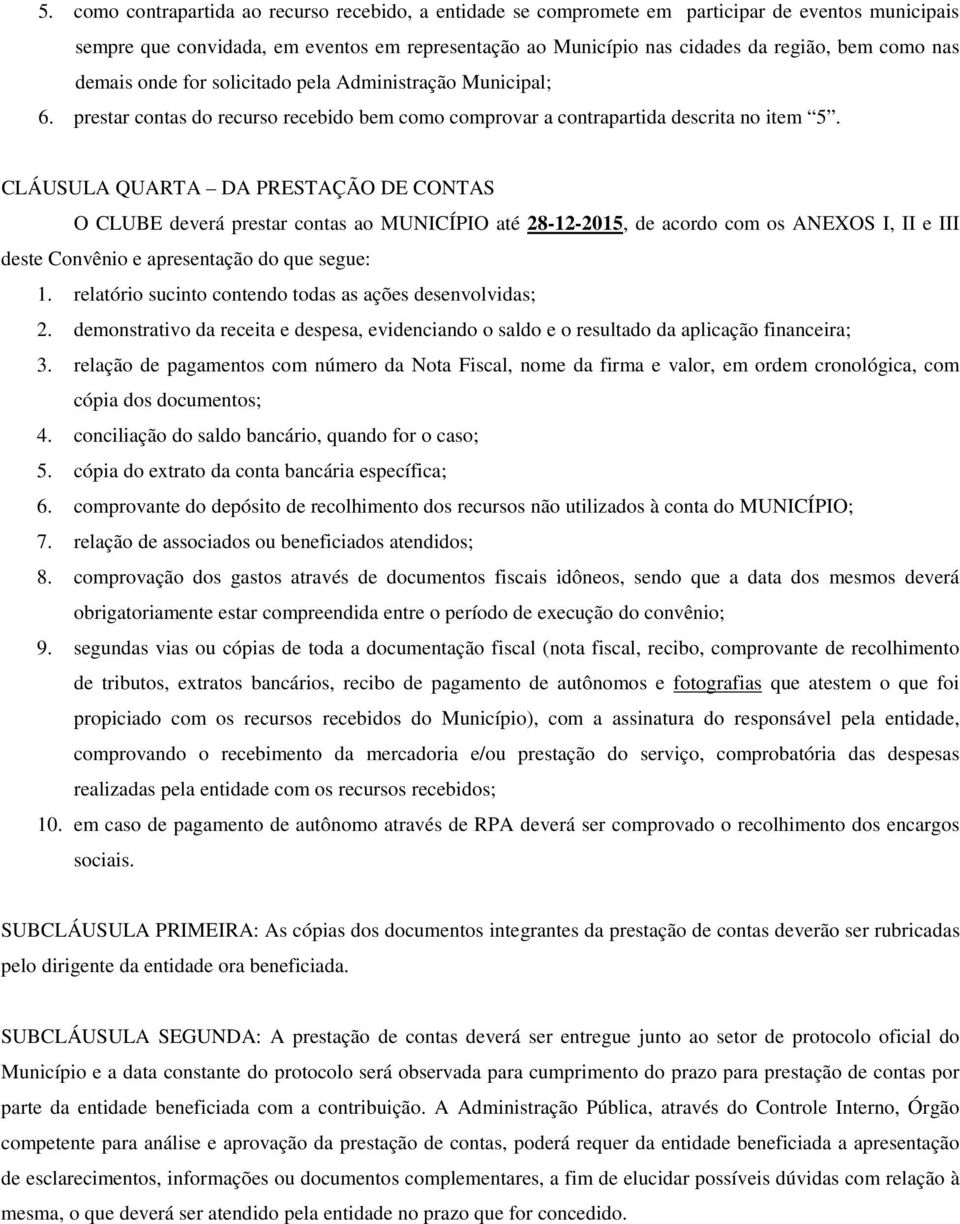 CLÁUSULA QUARTA DA PRESTAÇÃO DE CONTAS O CLUBE deverá prestar contas ao MUNICÍPIO até 28-12-2015, de acordo com os ANEXOS I, II e III deste Convênio e apresentação do que segue: 1.