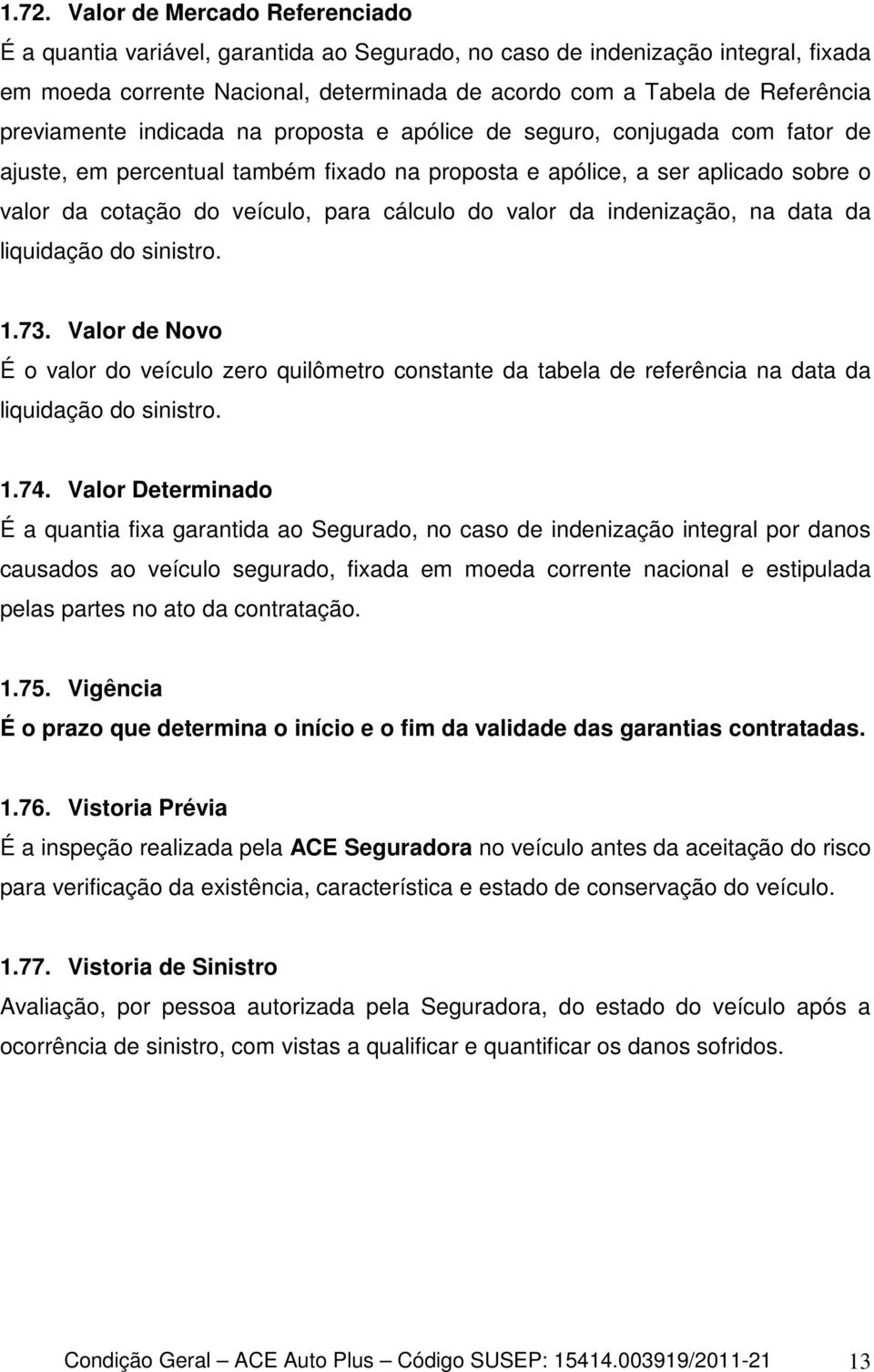 cálculo do valor da indenização, na data da liquidação do sinistro. 1.73. Valor de Novo É o valor do veículo zero quilômetro constante da tabela de referência na data da liquidação do sinistro. 1.74.