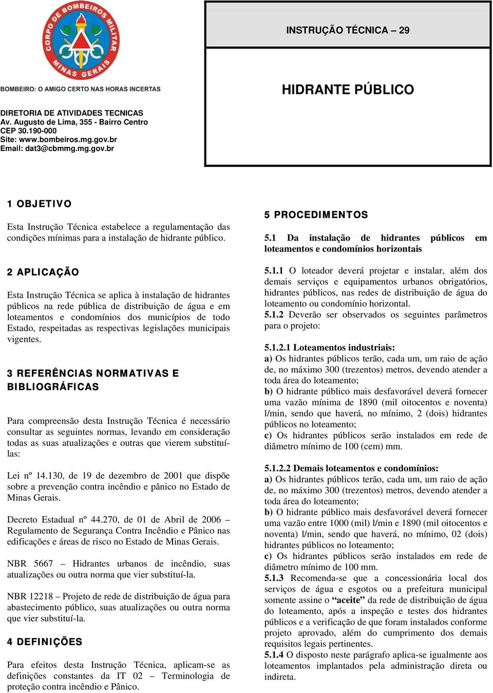 2 APLICAÇÃO Esta Instrução Técnica se aplica à instalação de hidrantes públicos na rede pública de distribuição de água e em loteamentos e condomínios dos municípios de todo Estado, respeitadas as