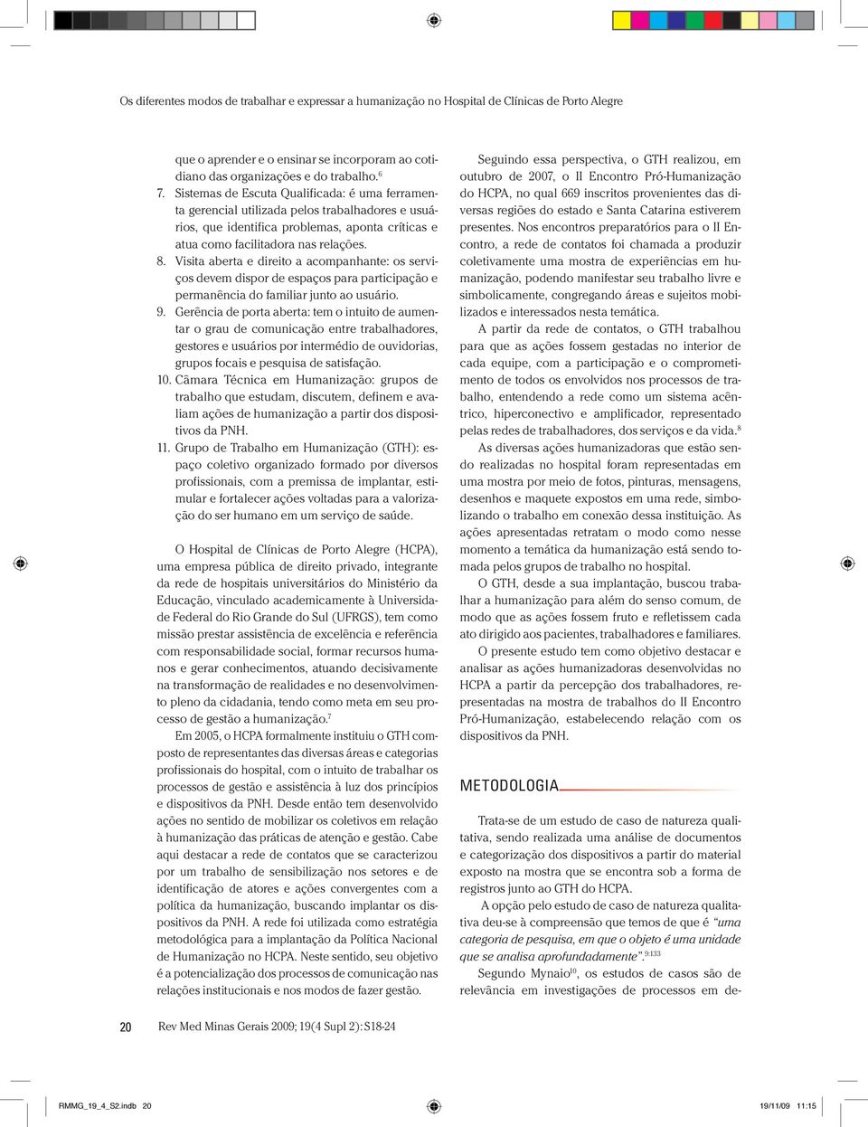 A opção pelo estudo de caso de natureza qualitativa deu-se à compreensão que temos de que é uma categoria de pesquisa, em que o objeto é uma unidade que se analisa aprofundadamente.