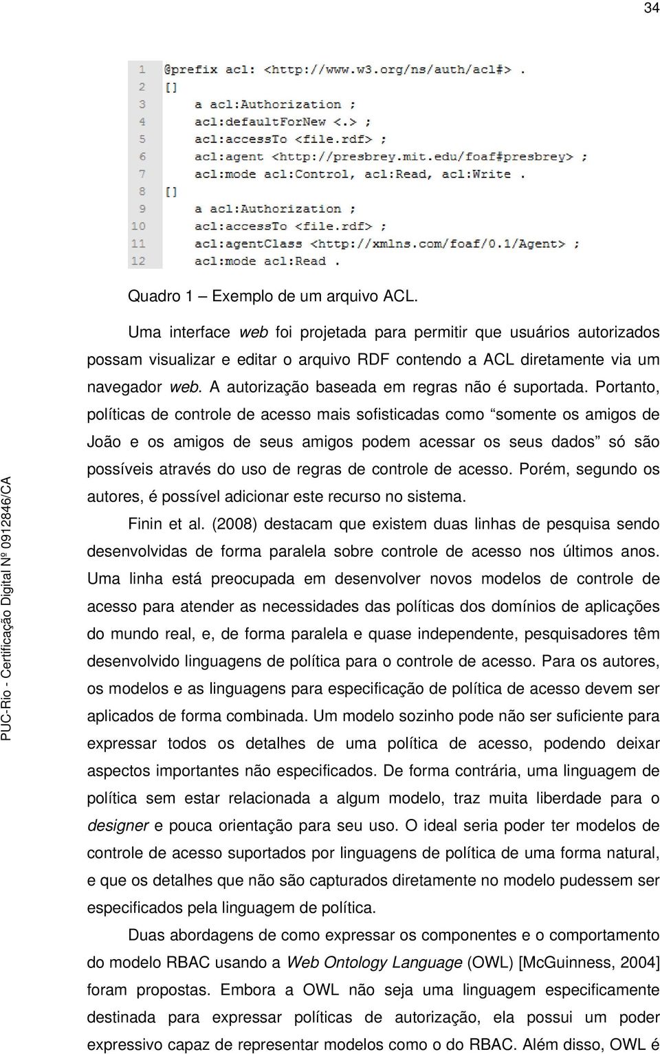 Portanto, políticas de controle de acesso mais sofisticadas como somente os amigos de João e os amigos de seus amigos podem acessar os seus dados só são possíveis através do uso de regras de controle