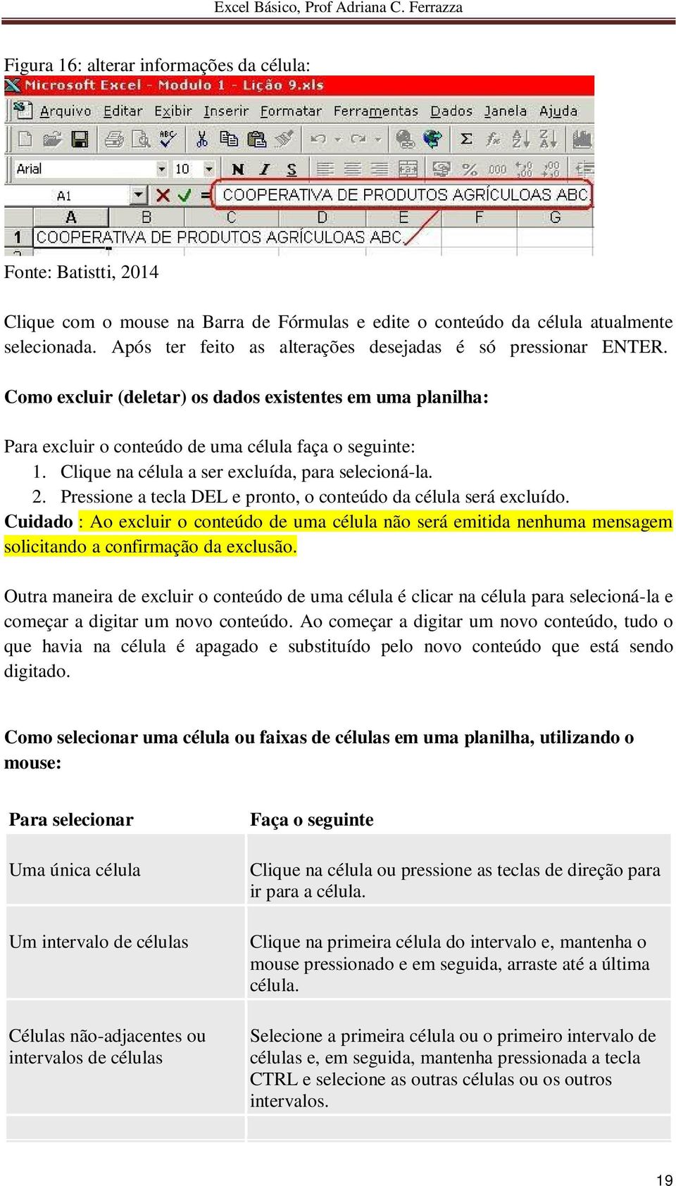 Pressione a tecla DEL e pronto, o conteúdo da célula será excluído. Cuidado : Ao excluir o conteúdo de uma célula não será emitida nenhuma mensagem solicitando a confirmação da exclusão.