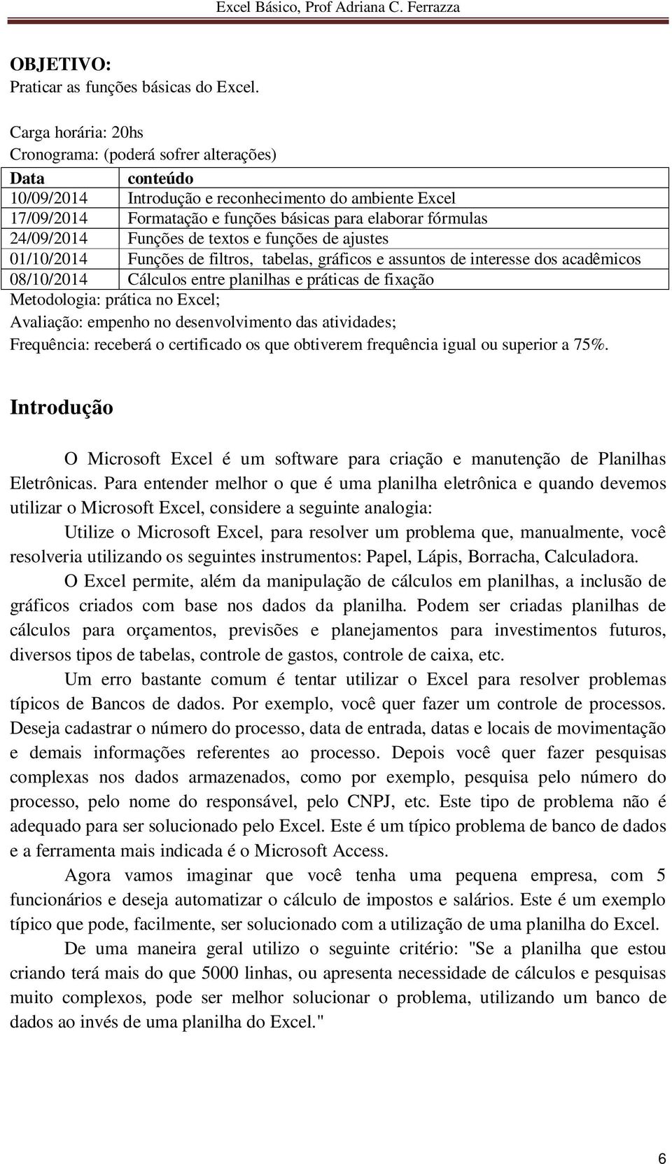 24/09/2014 Funções de textos e funções de ajustes 01/10/2014 Funções de filtros, tabelas, gráficos e assuntos de interesse dos acadêmicos 08/10/2014 Cálculos entre planilhas e práticas de fixação