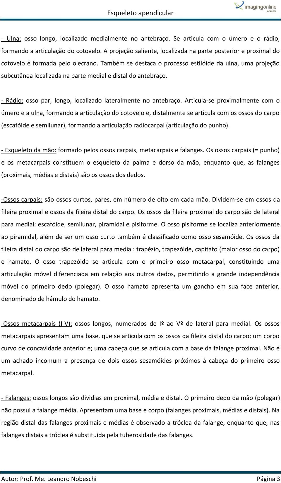 Também se destaca o processo estilóide da ulna, uma projeção subcutânea localizada na parte medial e distal do antebraço. - Rádio: osso par, longo, localizado lateralmente no antebraço.