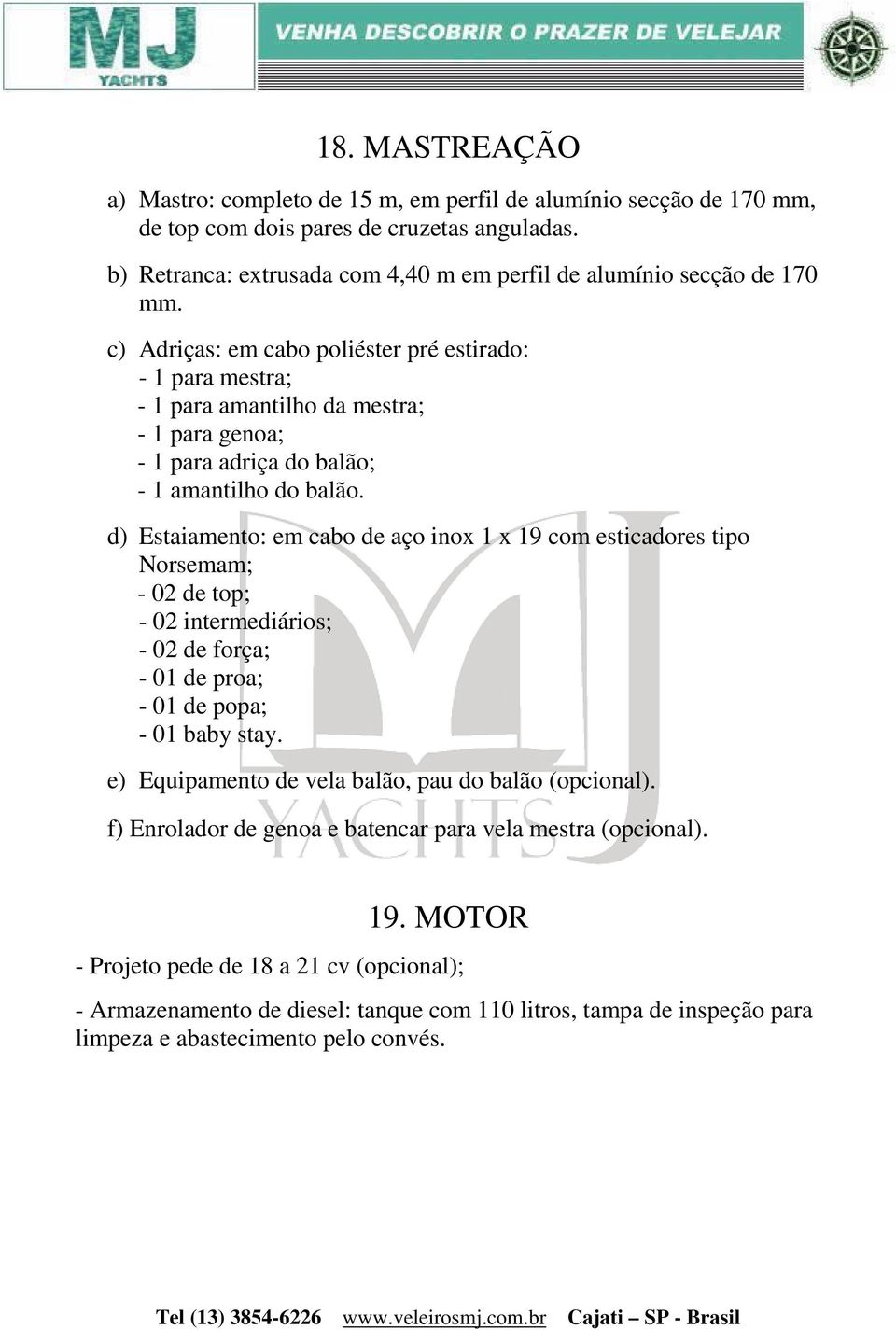 c) Adriças: em cabo poliéster pré estirado: - 1 para mestra; - 1 para amantilho da mestra; - 1 para genoa; - 1 para adriça do balão; - 1 amantilho do balão.