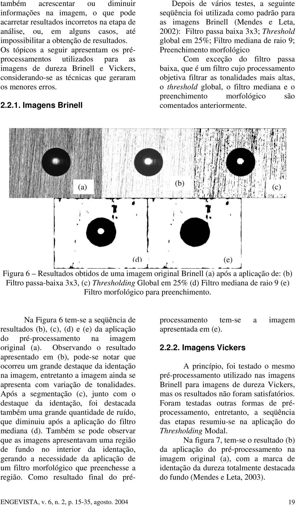 Imagens Brinell Depois de vários testes, a seguinte seqüência foi utilizada como padrão para as imagens Brinell (Mendes e Leta, 2002): Filtro passa baixa 3x3; Threshold global em 25%; Filtro mediana