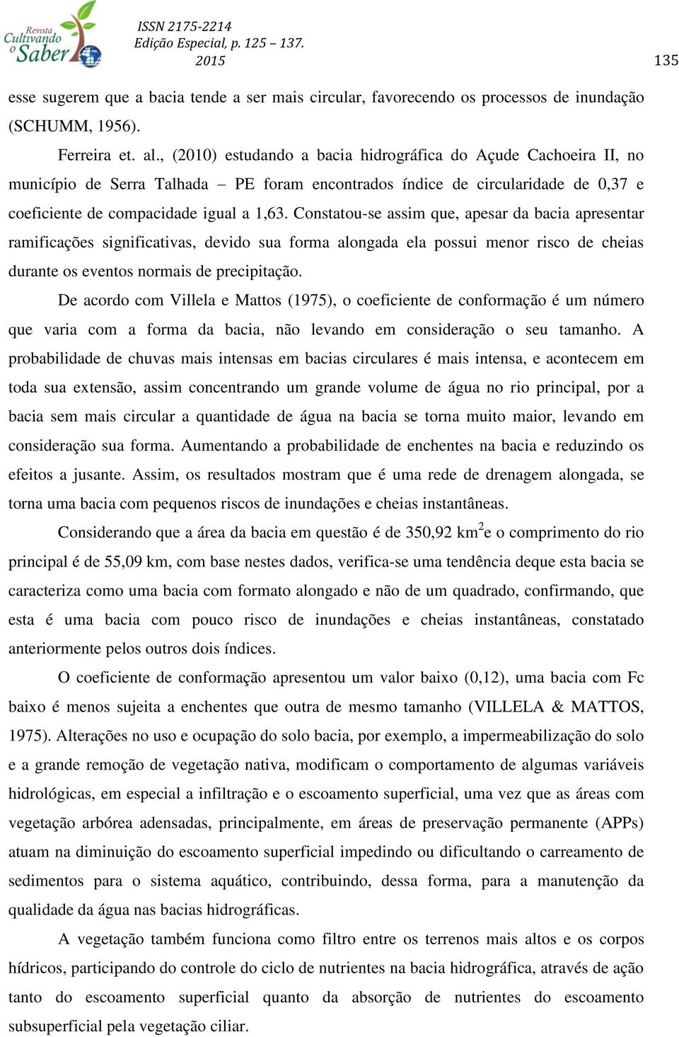 Constatou-se assim que, apesar da bacia apresentar ramificações significativas, devido sua forma alongada ela possui menor risco de cheias durante os eventos normais de precipitação.