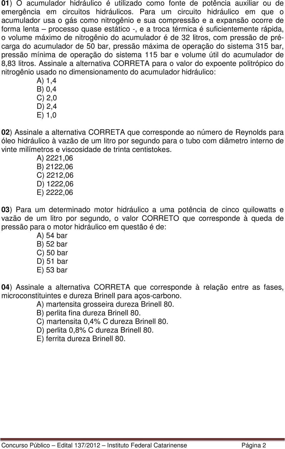 volume máximo de nitrogênio do acumulador é de 32 litros, com pressão de précarga do acumulador de 50 bar, pressão máxima de operação do sistema 315 bar, pressão mínima de operação do sistema 115 bar