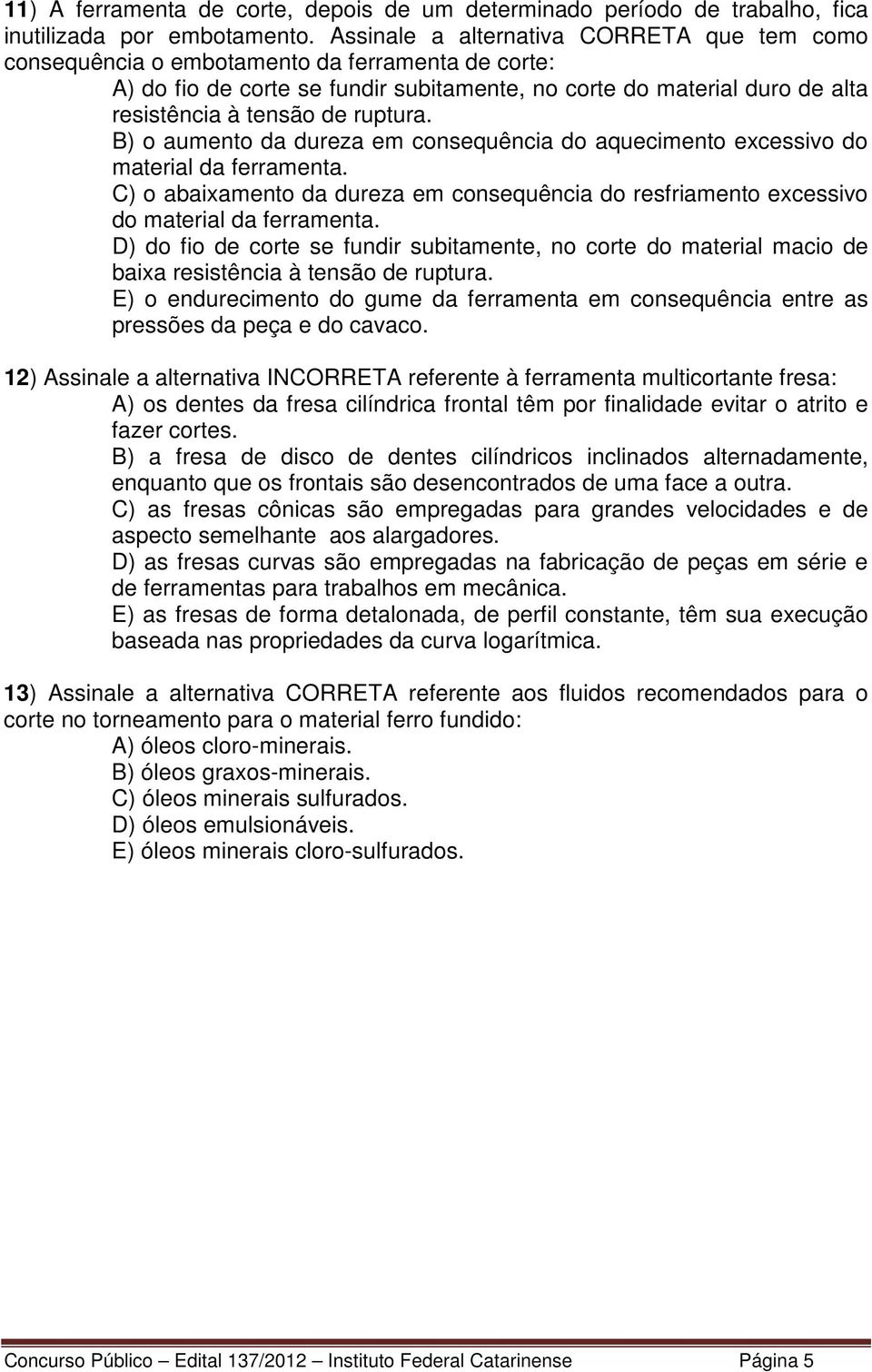 ruptura. B) o aumento da dureza em consequência do aquecimento excessivo do material da ferramenta. C) o abaixamento da dureza em consequência do resfriamento excessivo do material da ferramenta.