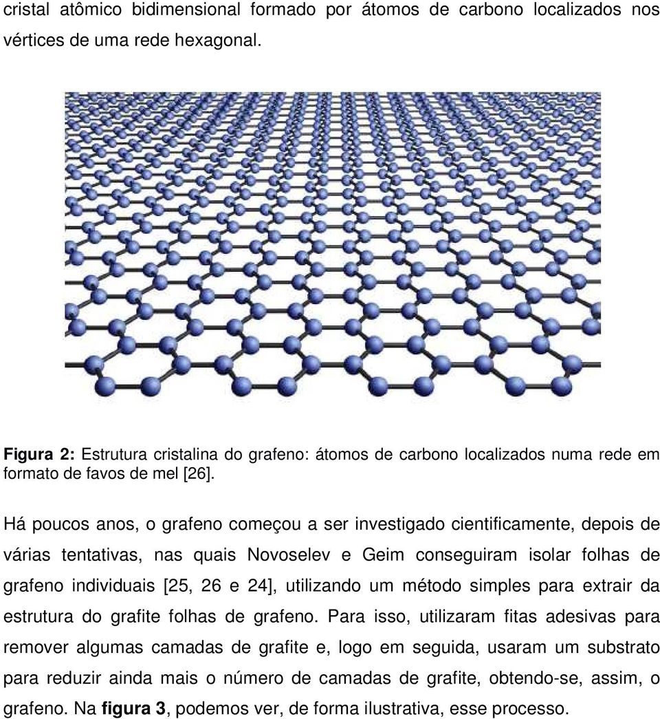 Há poucos anos, o grafeno começou a ser investigado cientificamente, depois de várias tentativas, nas quais Novoselev e Geim conseguiram isolar folhas de grafeno individuais [25, 26 e 24],