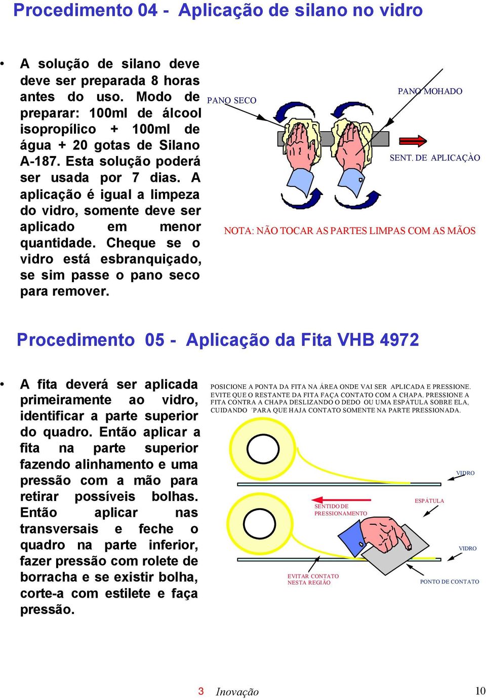 A aplicação é igual a limpeza do vidro, somente deve ser aplicado em menor quantidade. Cheque se o vidro está esbranquiçado, se sim passe o pano seco para remover. PANO SECO PANO MOHADO SENT.