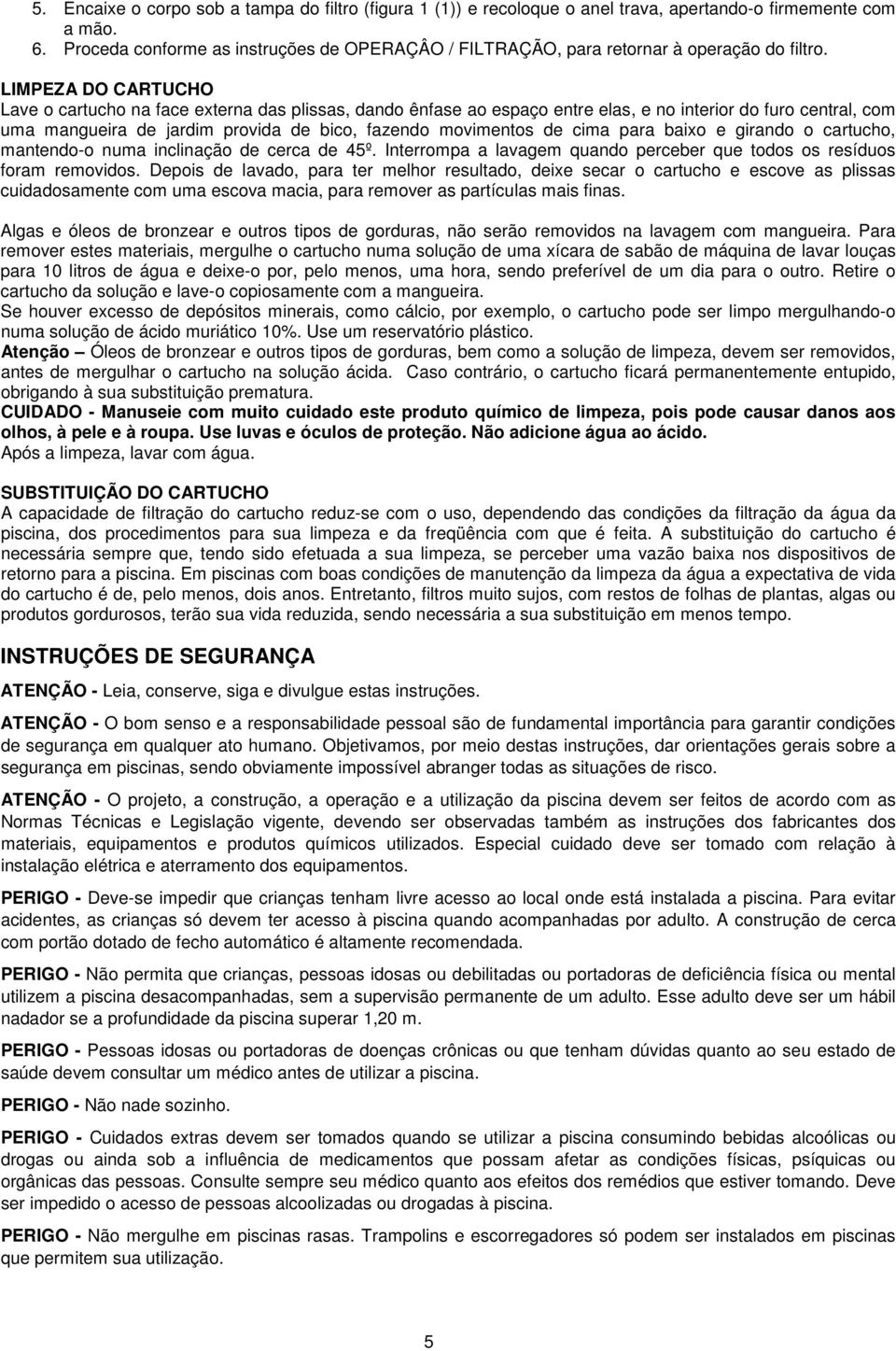 LIMPEZA DO CARTUCHO Lave o cartucho na face externa das plissas, dando ênfase ao espaço entre elas, e no interior do furo central, com uma mangueira de jardim provida de bico, fazendo movimentos de