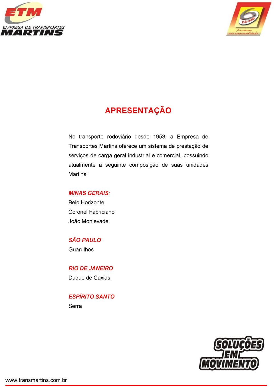 atualmente a seguinte composição de suas unidades Martins: MINAS GERAIS: Belo Horizonte