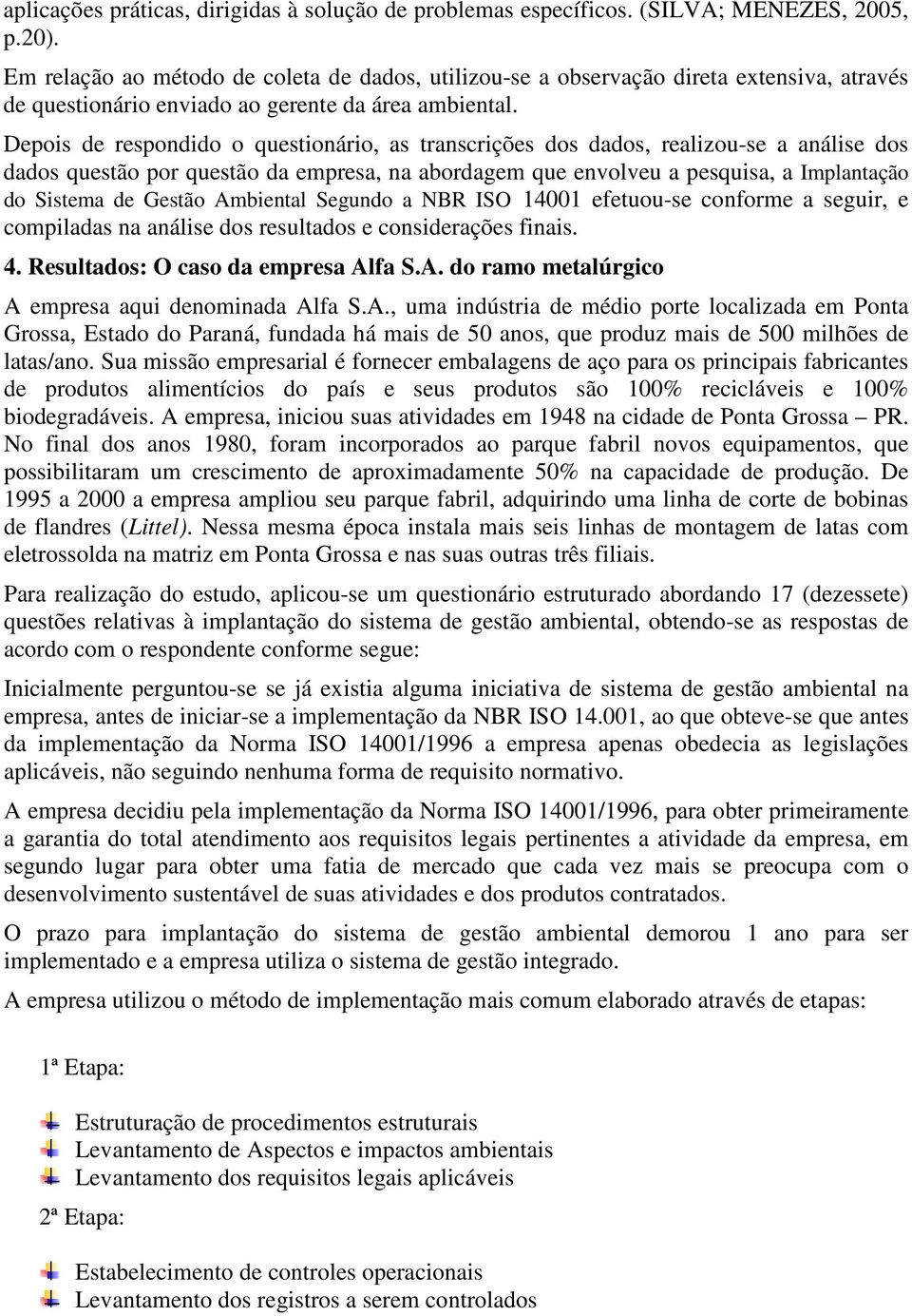 Depois de respondido o questionário, as transcrições dos dados, realizou-se a análise dos dados questão por questão da empresa, na abordagem que envolveu a pesquisa, a Implantação do Sistema de