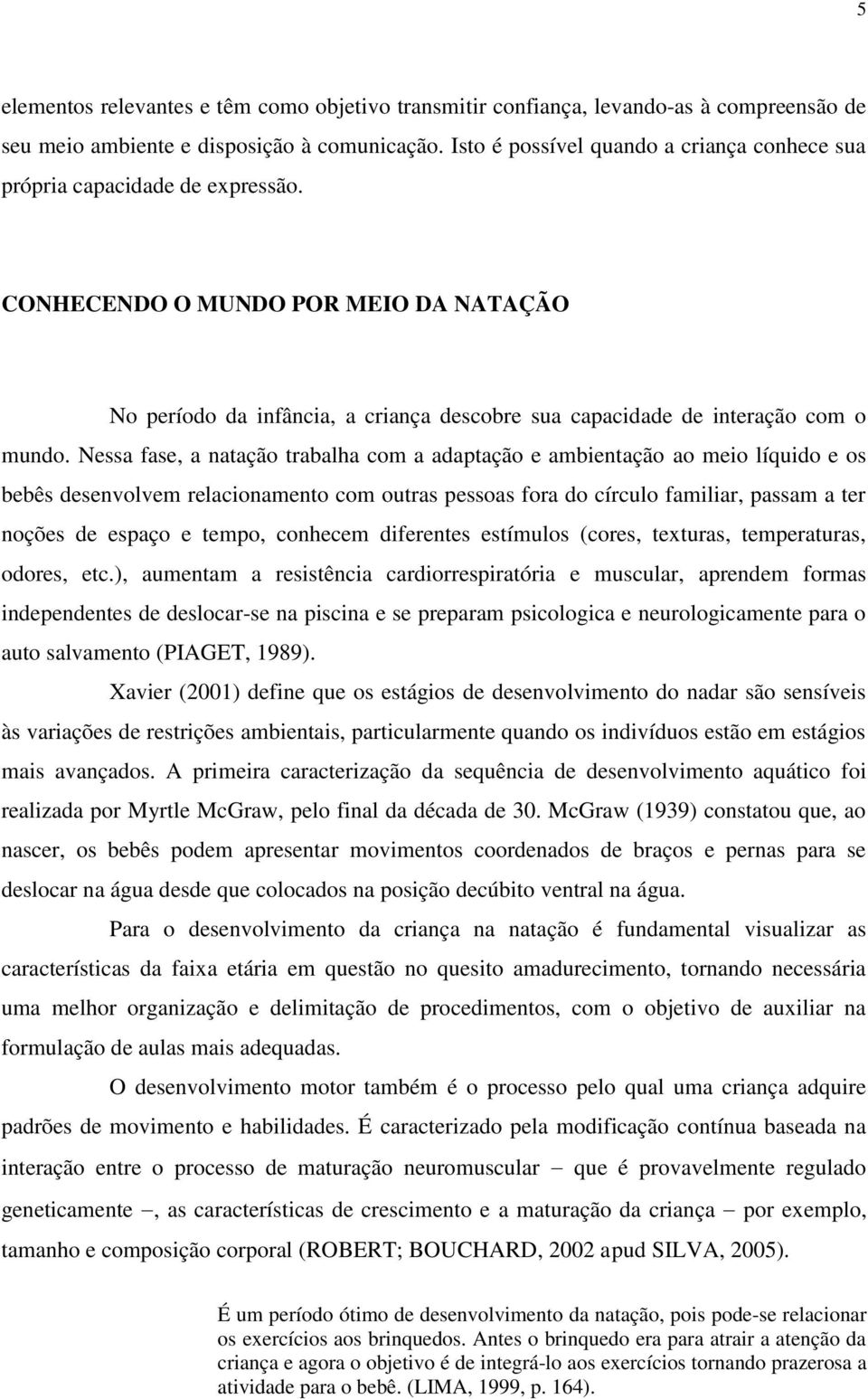 Nessa fase, a natação trabalha com a adaptação e ambientação ao meio líquido e os bebês desenvolvem relacionamento com outras pessoas fora do círculo familiar, passam a ter noções de espaço e tempo,