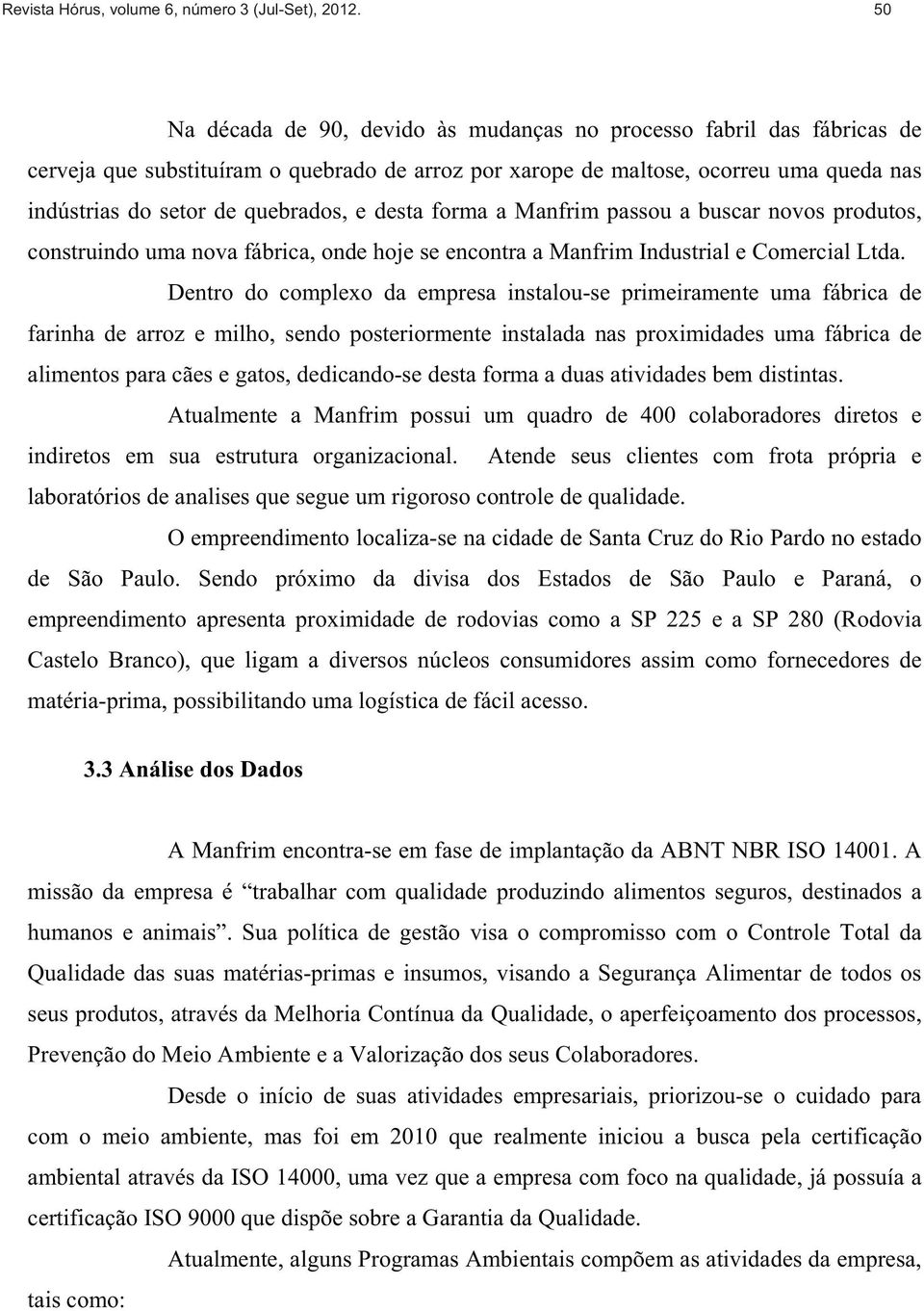 desta forma a Manfrim passou a buscar novos produtos, construindo uma nova fábrica, onde hoje se encontra a Manfrim Industrial e Comercial Ltda.