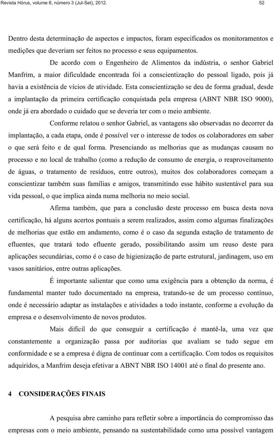 De acordo com o Engenheiro de Alimentos da indústria, o senhor Gabriel Manfrim, a maior dificuldade encontrada foi a conscientização do pessoal ligado, pois já havia a existência de vícios de