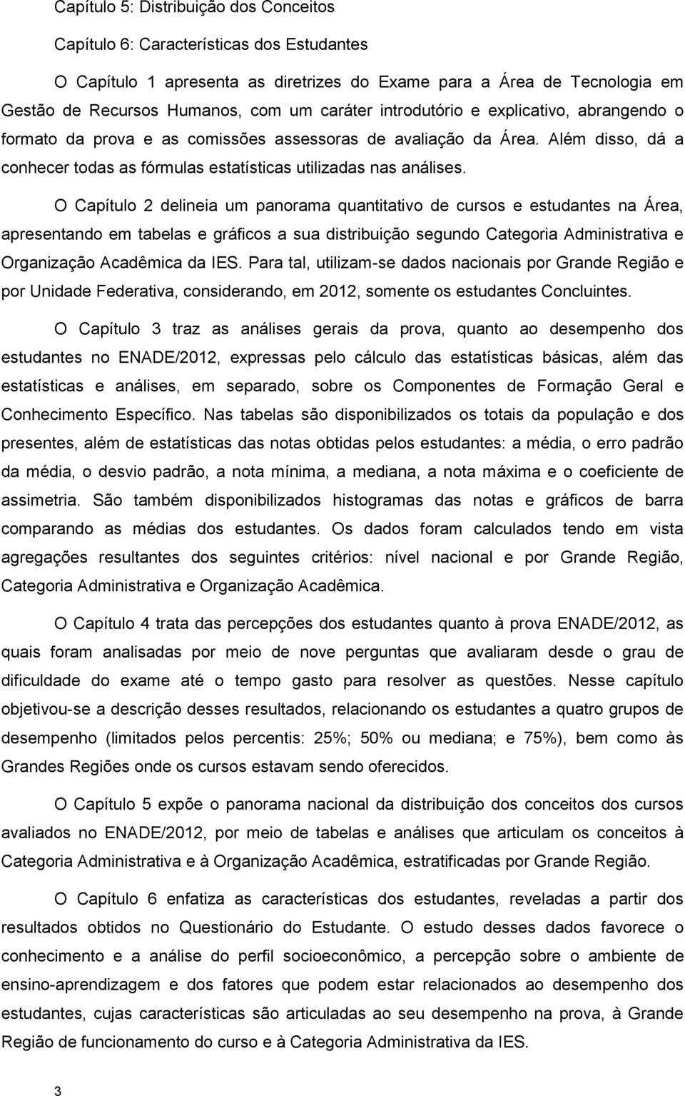 O Capítulo 2 delineia um panorama quantitativo de cursos e estudantes na Área, apresentando em tabelas e gráficos a sua distribuição segundo Categoria Administrativa e Organização Acadêmica da IES.