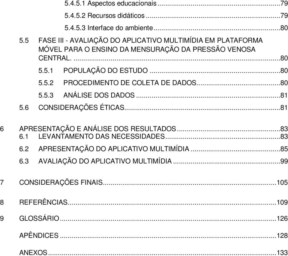 ..80 5.5.3 ANÁLISE DOS DADOS...81 5.6 CONSIDERAÇÕES ÉTICAS...81 6 APRESENTAÇÃO E ANÁLISE DOS RESULTADOS...83 6.1 LEVANTAMENTO DAS NECESSIDADES...83 6.2 APRESENTAÇÃO DO APLICATIVO MULTIMÍDIA.