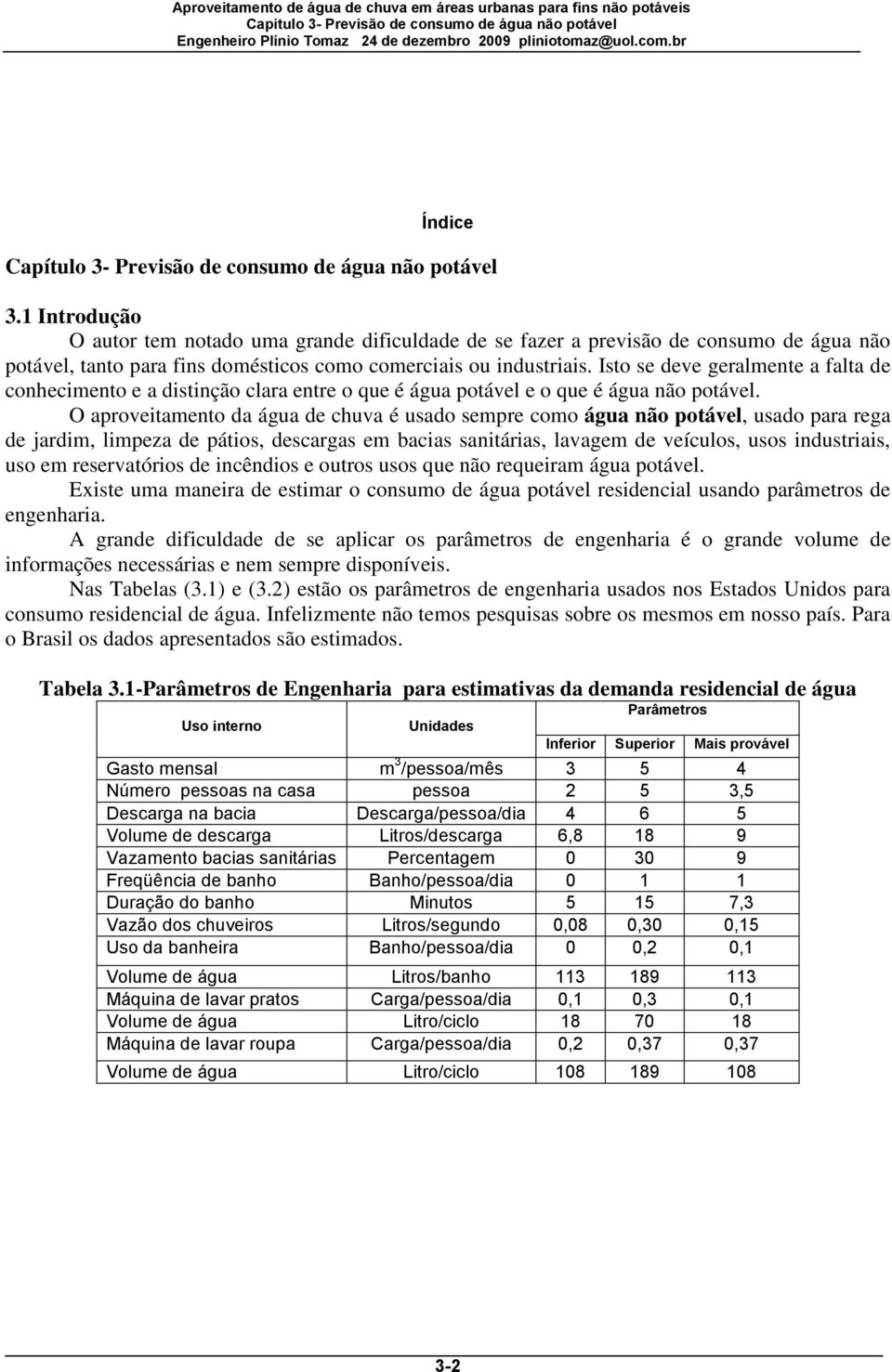 Isto se deve geralmente a falta de conhecimento e a distinção clara entre o que é água potável e o que é água não potável.